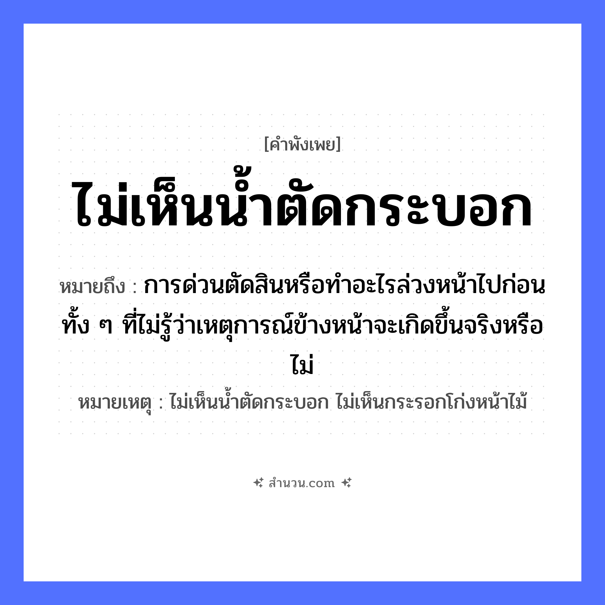 สำนวนไทย: ไม่เห็นน้ำตัดกระบอก หมายถึง?, หมายถึง การด่วนตัดสินหรือทำอะไรล่วงหน้าไปก่อน ทั้ง ๆ ที่ไม่รู้ว่าเหตุการณ์ข้างหน้าจะเกิดขึ้นจริงหรือไม่ หมายเหตุ ไม่เห็นน้ำตัดกระบอก ไม่เห็นกระรอกโก่งหน้าไม้ อวัยวะ หน้า ธรรมชาติ น้ำ