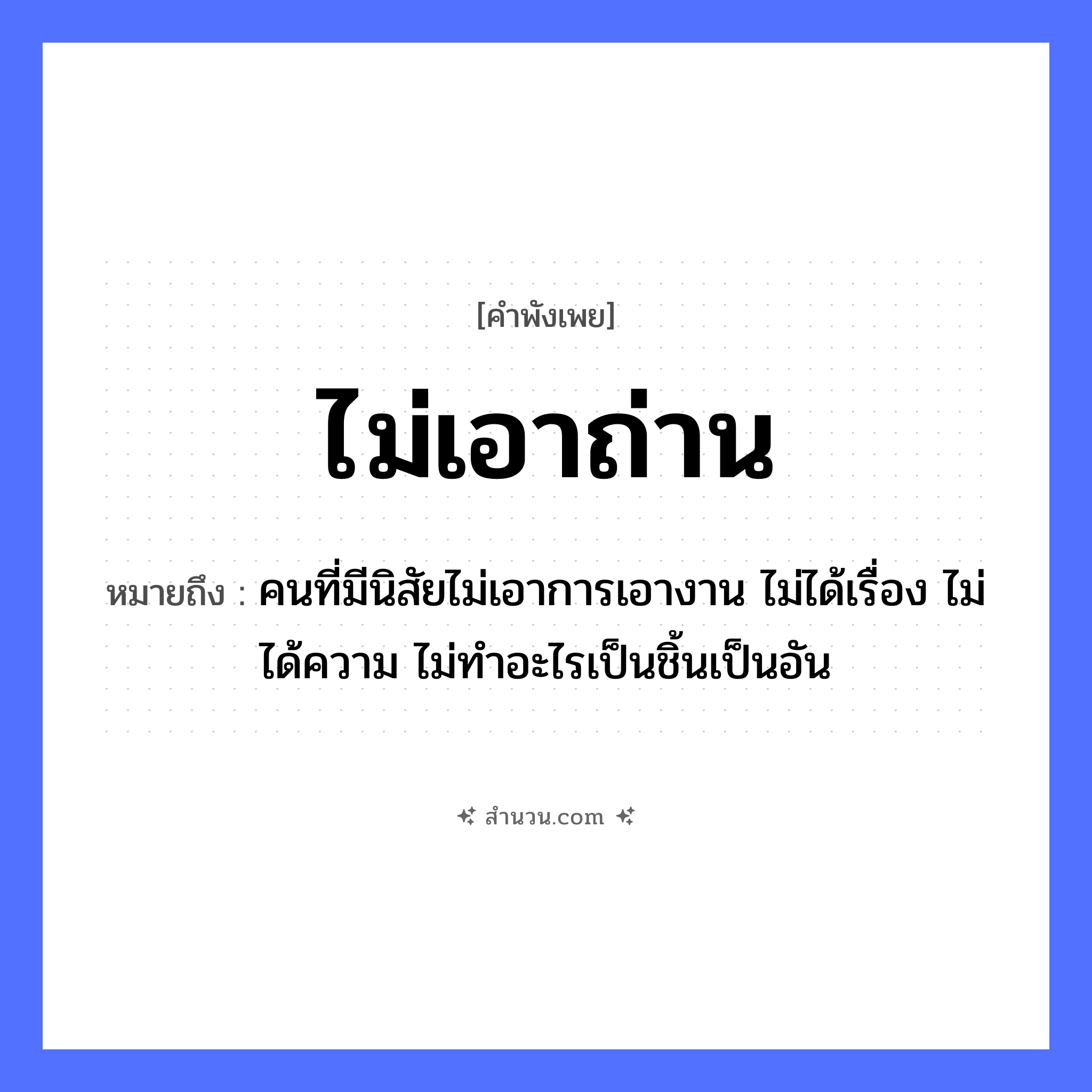 สำนวนไทย: ไม่เอาถ่าน หมายถึง?, หมายถึง คนที่มีนิสัยไม่เอาการเอางาน ไม่ได้เรื่อง ไม่ได้ความ ไม่ทำอะไรเป็นชิ้นเป็นอัน คำนาม คน
