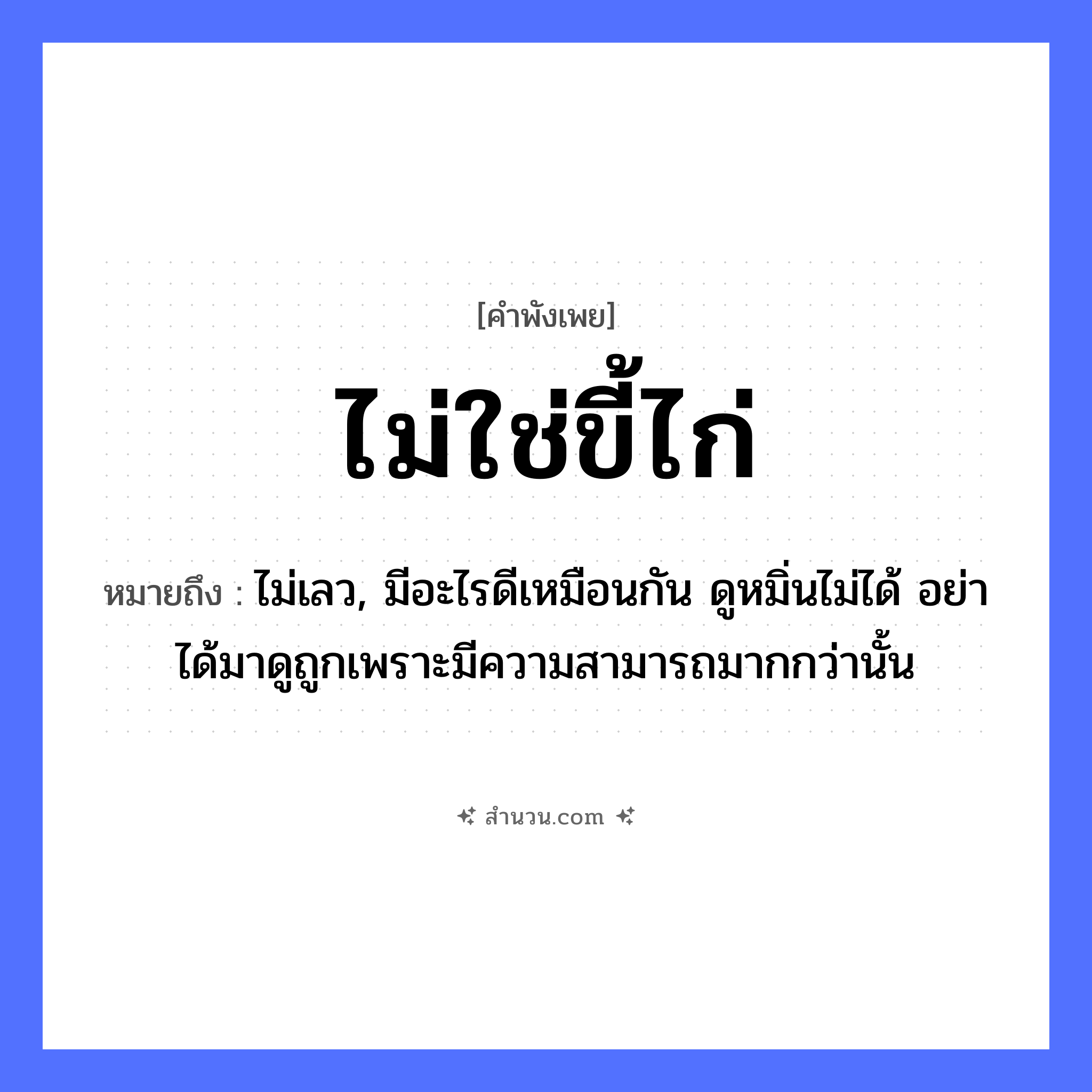 สำนวนไทย: ไม่ใช่ขี้ไก่ หมายถึง?, หมายถึง ไม่เลว, มีอะไรดีเหมือนกัน ดูหมิ่นไม่ได้ อย่าได้มาดูถูกเพราะมีความสามารถมากกว่านั้น สัตว์ ไก่