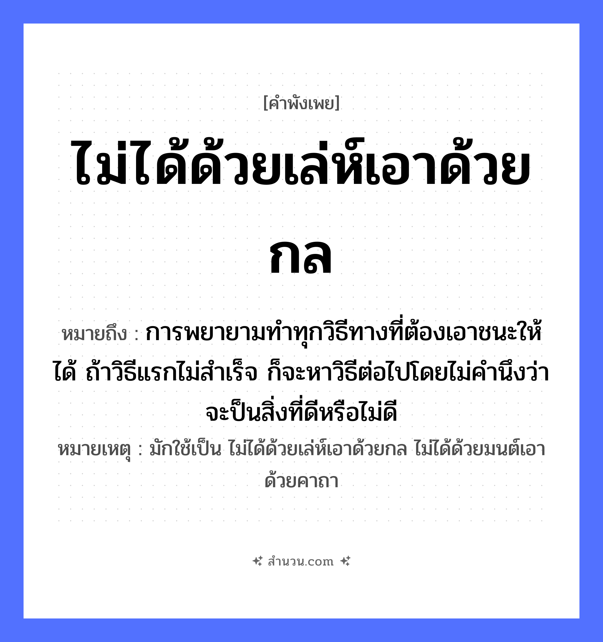 สำนวนไทย: ไม่ได้ด้วยเล่ห์เอาด้วยกล หมายถึง?, หมายถึง การพยายามทำทุกวิธีทางที่ต้องเอาชนะให้ได้ ถ้าวิธีแรกไม่สำเร็จ ก็จะหาวิธีต่อไปโดยไม่คำนึงว่าจะป็นสิ่งที่ดีหรือไม่ดี หมายเหตุ มักใช้เป็น ไม่ได้ด้วยเล่ห์เอาด้วยกล ไม่ได้ด้วยมนต์เอาด้วยคาถา