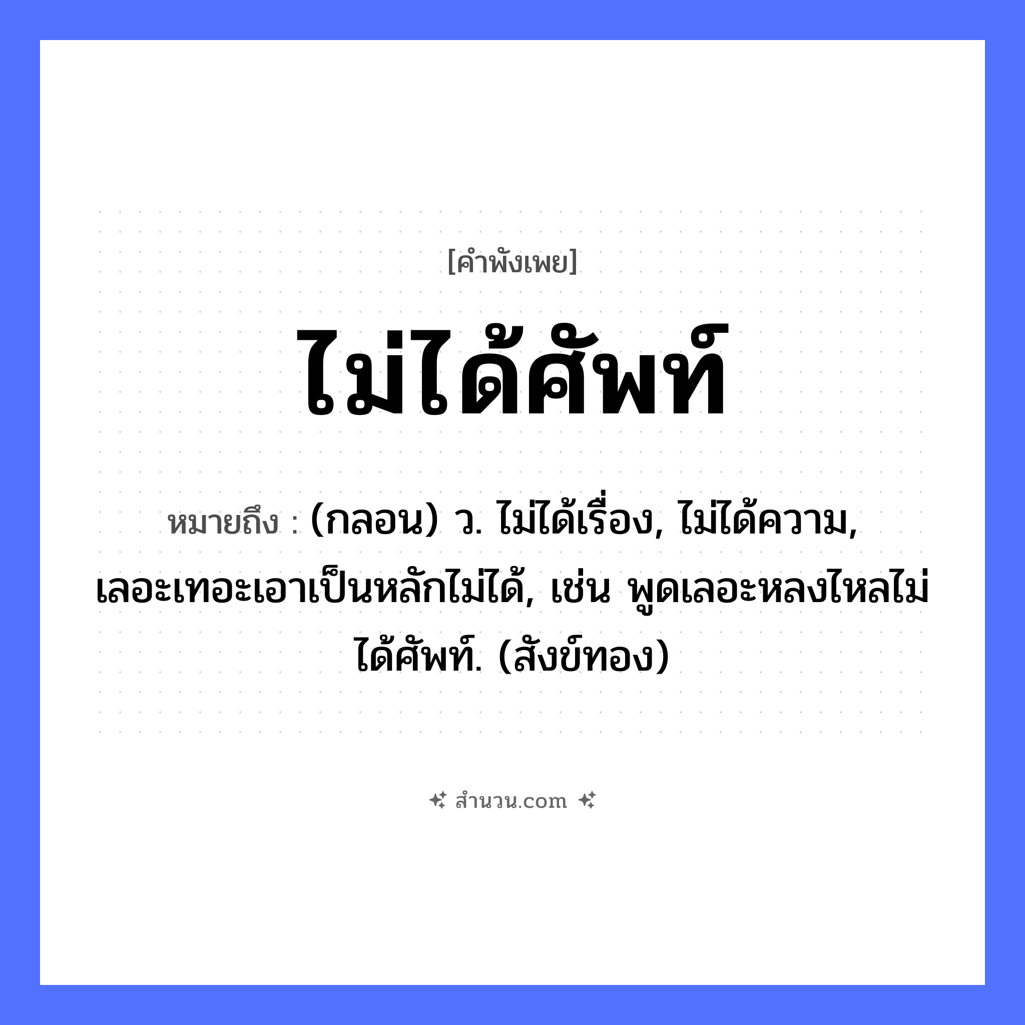 สำนวนไทย: ไม่ได้ศัพท์ หมายถึง?, หมายถึง (กลอน) ว. ไม่ได้เรื่อง, ไม่ได้ความ, เลอะเทอะเอาเป็นหลักไม่ได้, เช่น พูดเลอะหลงไหลไม่ได้ศัพท์. (สังข์ทอง) คำกริยา ได้ สิ่งของ ศัพท์, ไพ่, เบี้ย หมวด คำพังเพย