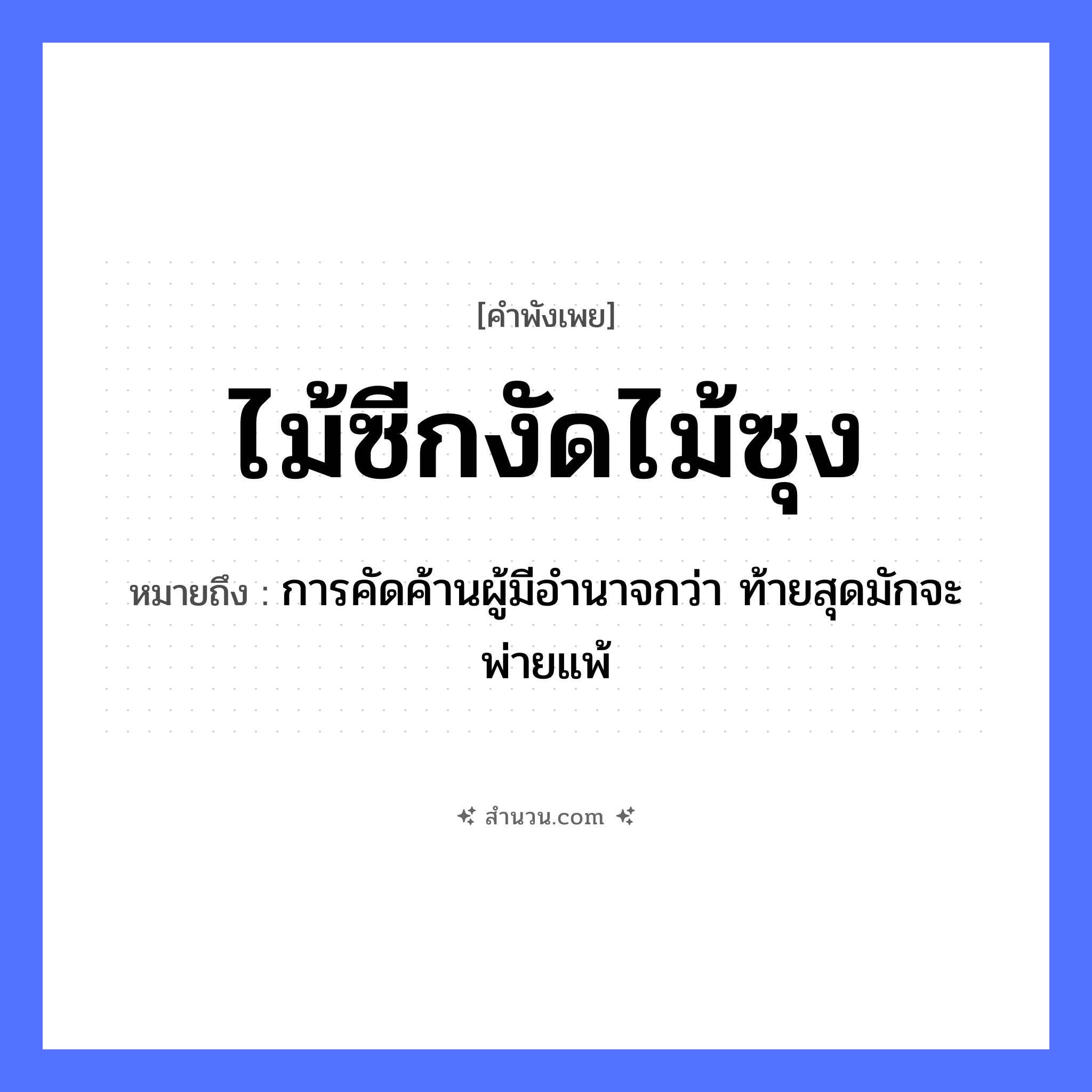 สำนวนไทย: ไม้ซีกงัดไม้ซุง หมายถึง?, หมายถึง การคัดค้านผู้มีอำนาจกว่า ท้ายสุดมักจะพ่ายแพ้ คำกริยา งัด สิ่งของ ไม้ซีก, ไม้ซุง หมวด คำพังเพย