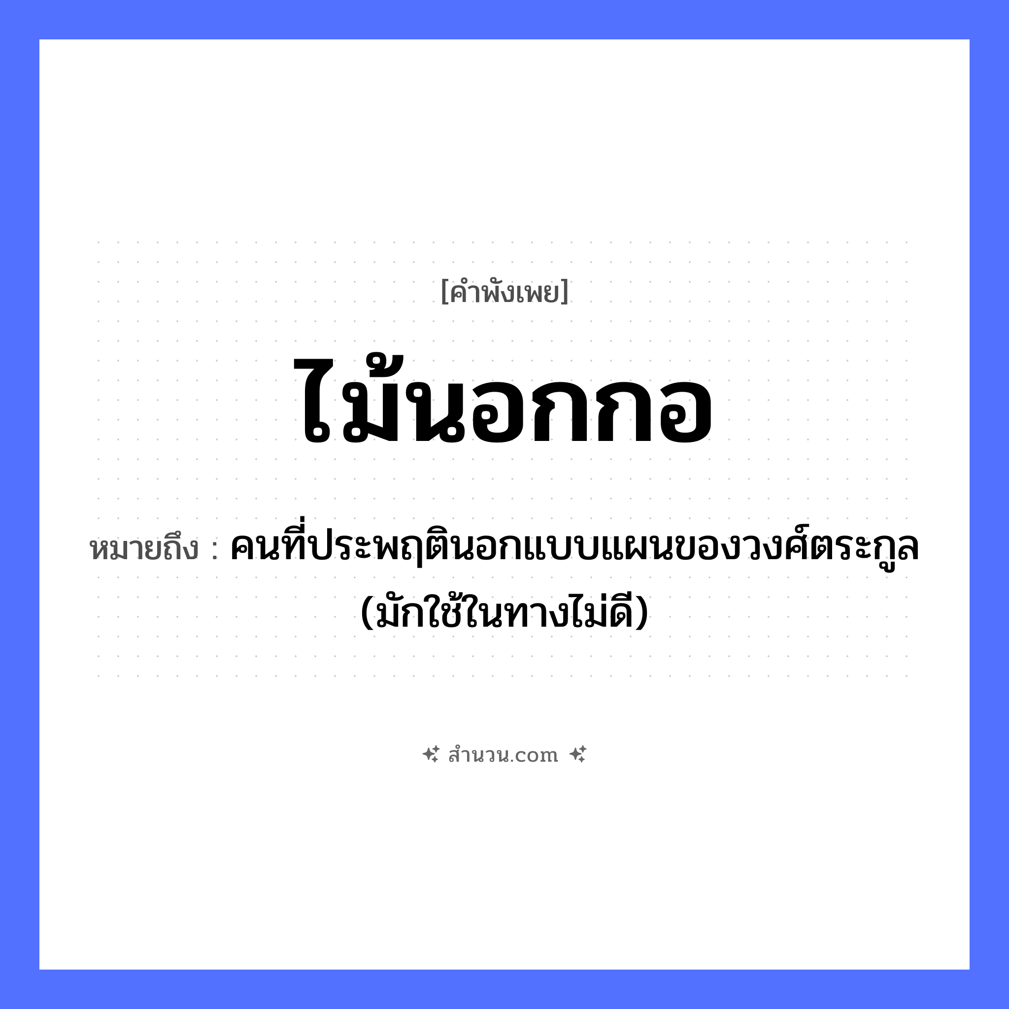 สำนวนไทย: ไม้นอกกอ หมายถึง?, หมายถึง คนที่ประพฤตินอกแบบแผนของวงศ์ตระกูล (มักใช้ในทางไม่ดี) คำนาม กลุ่ม, พวก ธรรมชาติ ไม้, กอ หมวด คำพังเพย