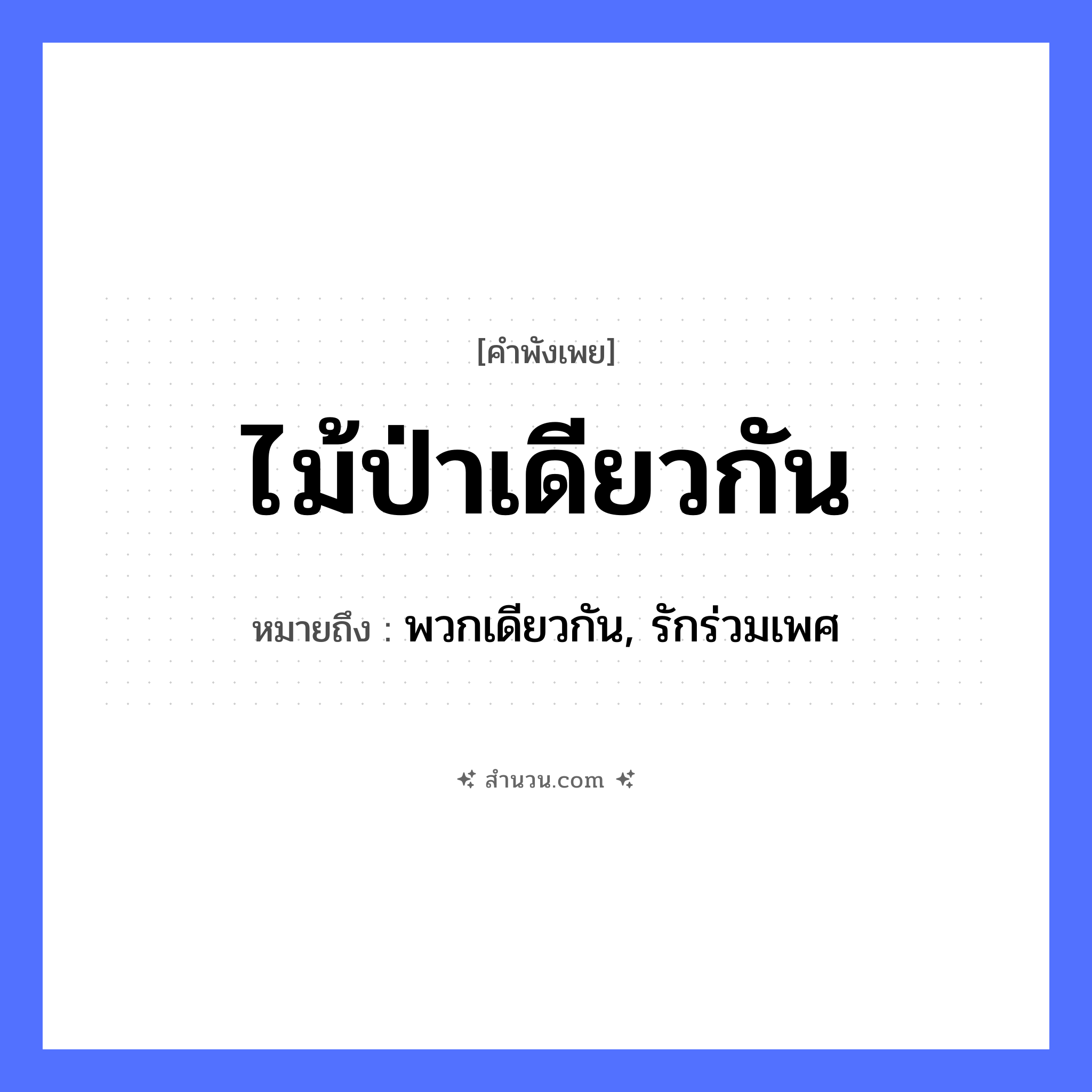 สำนวนไทย: ไม้ป่าเดียวกัน หมายถึง?, หมายถึง พวกเดียวกัน, รักร่วมเพศ ธรรมชาติ ไม้, ป่า หมวด คำพังเพย