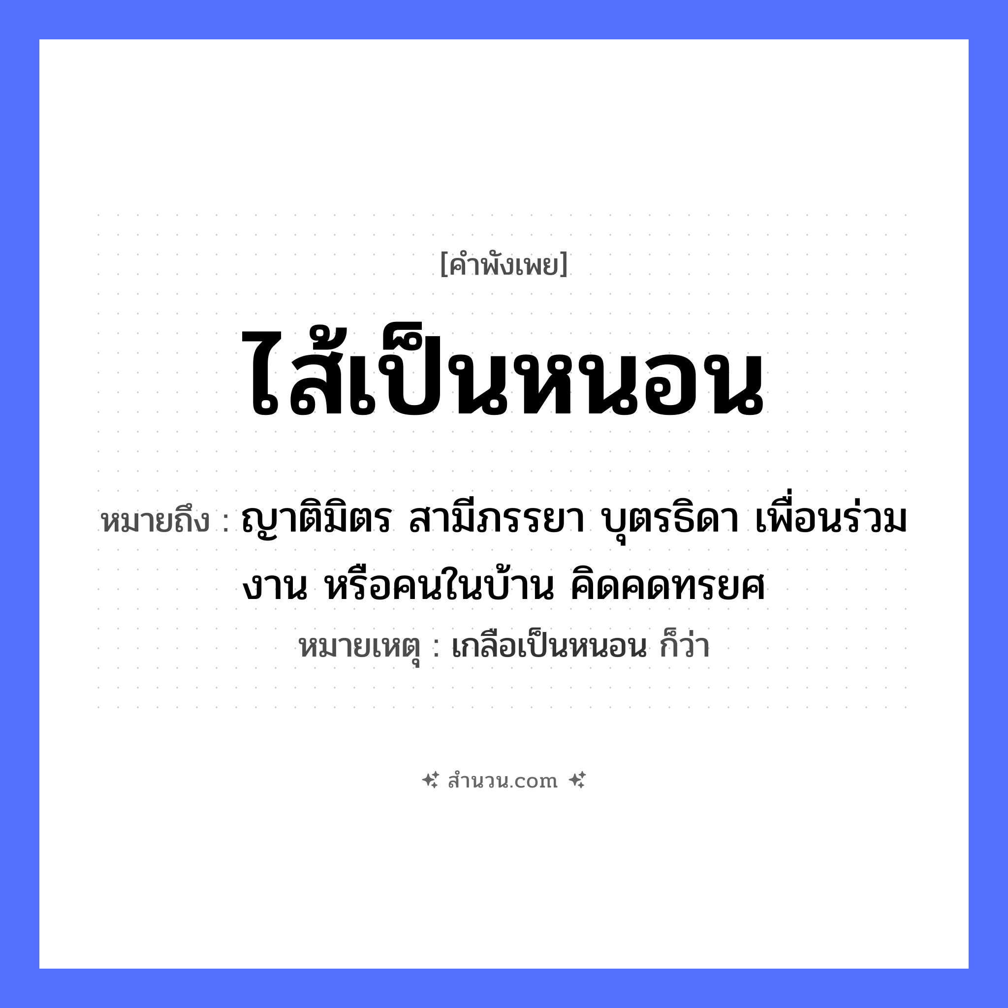 สำนวนไทย: ไส้เป็นหนอน หมายถึง?, หมายถึง ญาติมิตร สามีภรรยา บุตรธิดา เพื่อนร่วมงาน หรือคนในบ้าน คิดคดทรยศ หมายเหตุ เกลือเป็นหนอน ก็ว่า ครอบครัว ญาติ คำนาม คน อวัยวะ ไส้