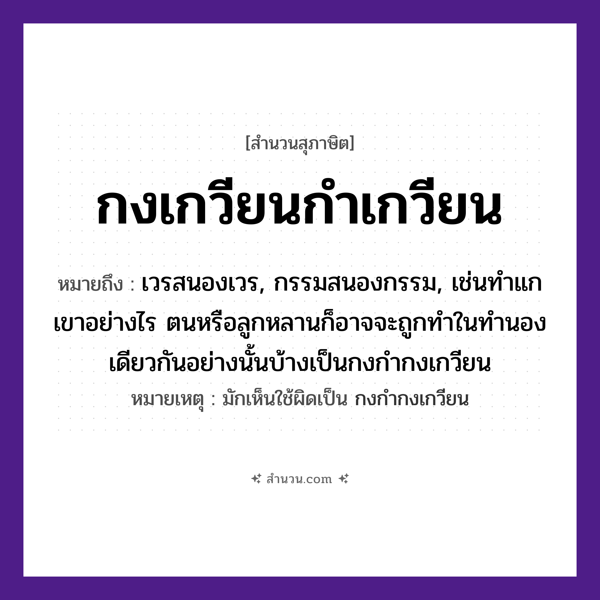 สำนวนไทย: กงเกวียนกำเกวียน หมายถึง?, หมายถึง เวรสนองเวร, กรรมสนองกรรม, เช่นทำแกเขาอย่างไร ตนหรือลูกหลานก็อาจจะถูกทำในทำนองเดียวกันอย่างนั้นบ้างเป็นกงกำกงเกวียน หมายเหตุ มักเห็นใช้ผิดเป็น กงกำกงเกวียน คำนาม กง, กำ ยานพาหนะ เกวียน หมวด สุภาษิต
