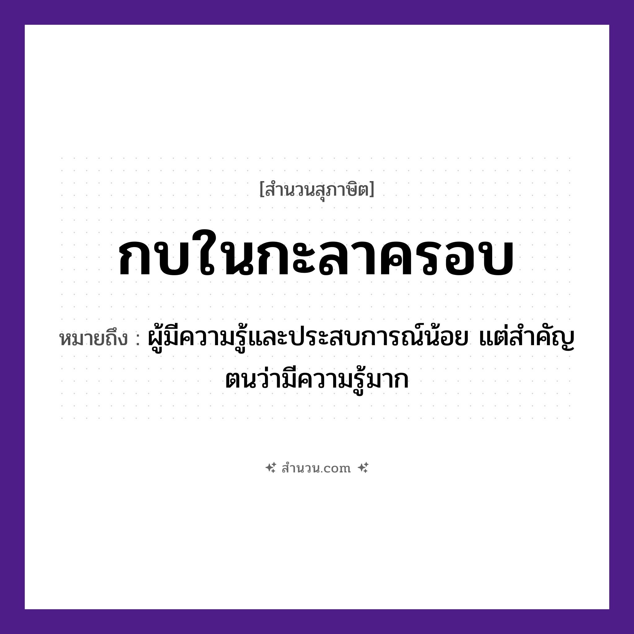 สำนวนไทย: กบในกะลาครอบ หมายถึง?, หมายถึง ผู้มีความรู้และประสบการณ์น้อย แต่สำคัญตนว่ามีความรู้มาก สัตว์ กบ