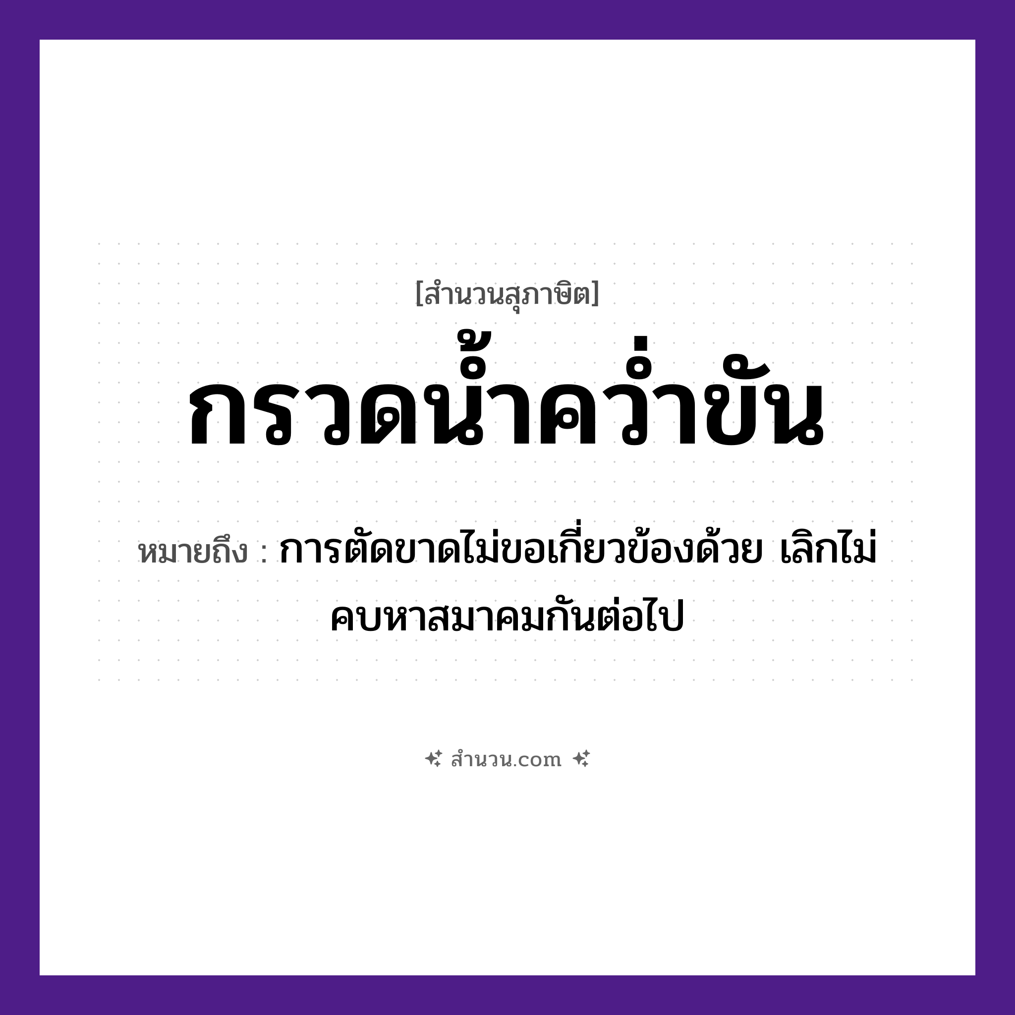 สำนวนไทย: กรวดน้ำคว่ำขัน หมายถึง?, หมายถึง การตัดขาดไม่ขอเกี่ยวข้องด้วย เลิกไม่คบหาสมาคมกันต่อไป คำกริยา กรวด, คว่ำ สิ่งของ ขัน, น้ำ ธรรมชาติ น้ำ หมวด สุภาษิต