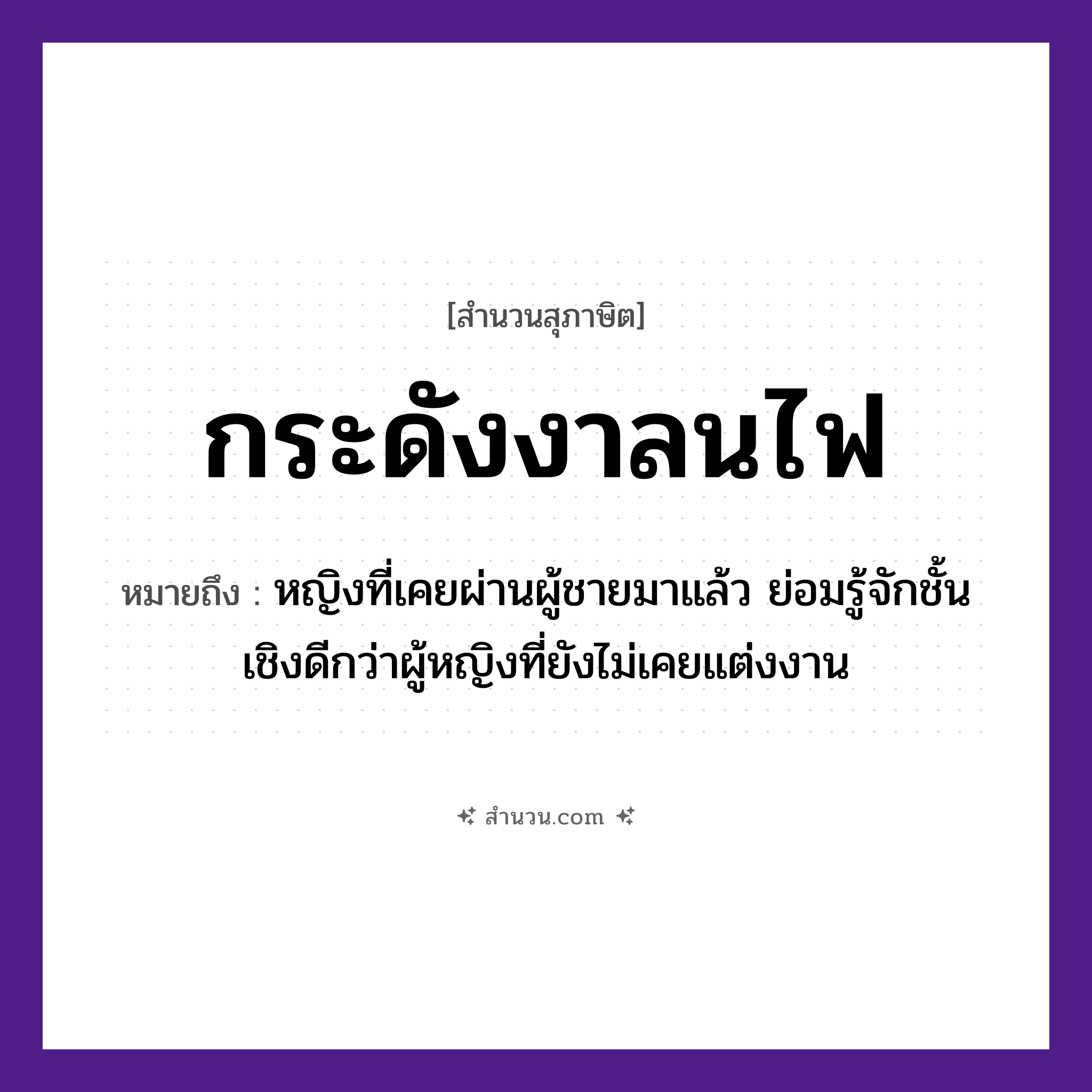 สำนวนไทย: กระดังงาลนไฟ หมายถึง?, หมายถึง หญิงที่เคยผ่านผู้ชายมาแล้ว ย่อมรู้จักชั้นเชิงดีกว่าผู้หญิงที่ยังไม่เคยแต่งงาน คำนาม หญิง, ชาย ธรรมชาติ ไฟ