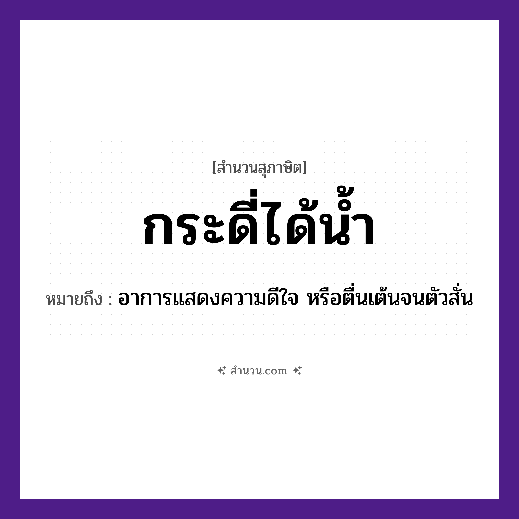 สำนวนไทย: กระดี่ได้น้ำ หมายถึง?, หมายถึง อาการแสดงความดีใจ หรือตื่นเต้นจนตัวสั่น อวัยวะ ใจ, ตัว ธรรมชาติ น้ำ