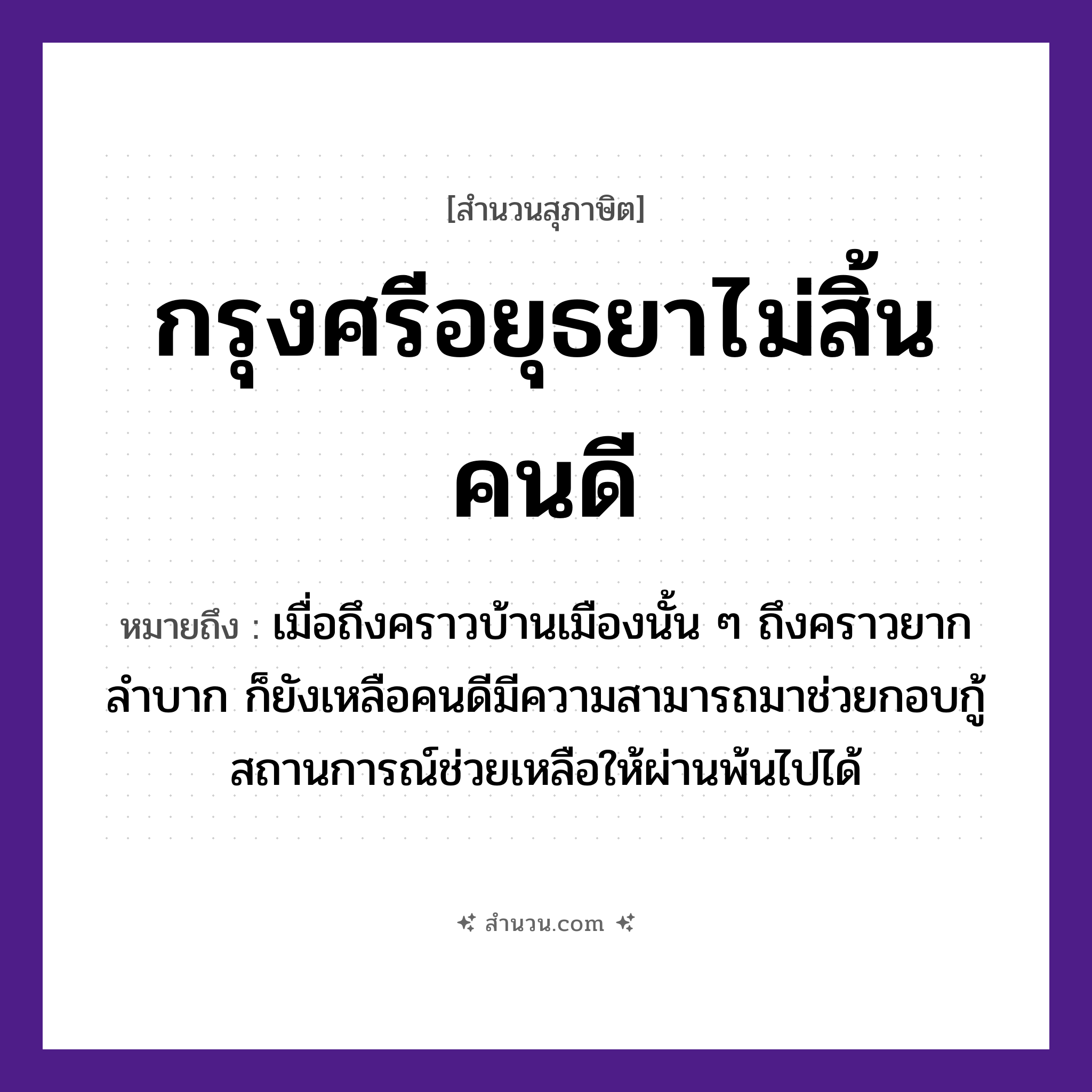 สำนวนไทย: กรุงศรีอยุธยาไม่สิ้นคนดี หมายถึง?, หมายถึง เมื่อถึงคราวบ้านเมืองนั้น ๆ ถึงคราวยากลำบาก ก็ยังเหลือคนดีมีความสามารถมาช่วยกอบกู้สถานการณ์ช่วยเหลือให้ผ่านพ้นไปได้ คำนาม คน