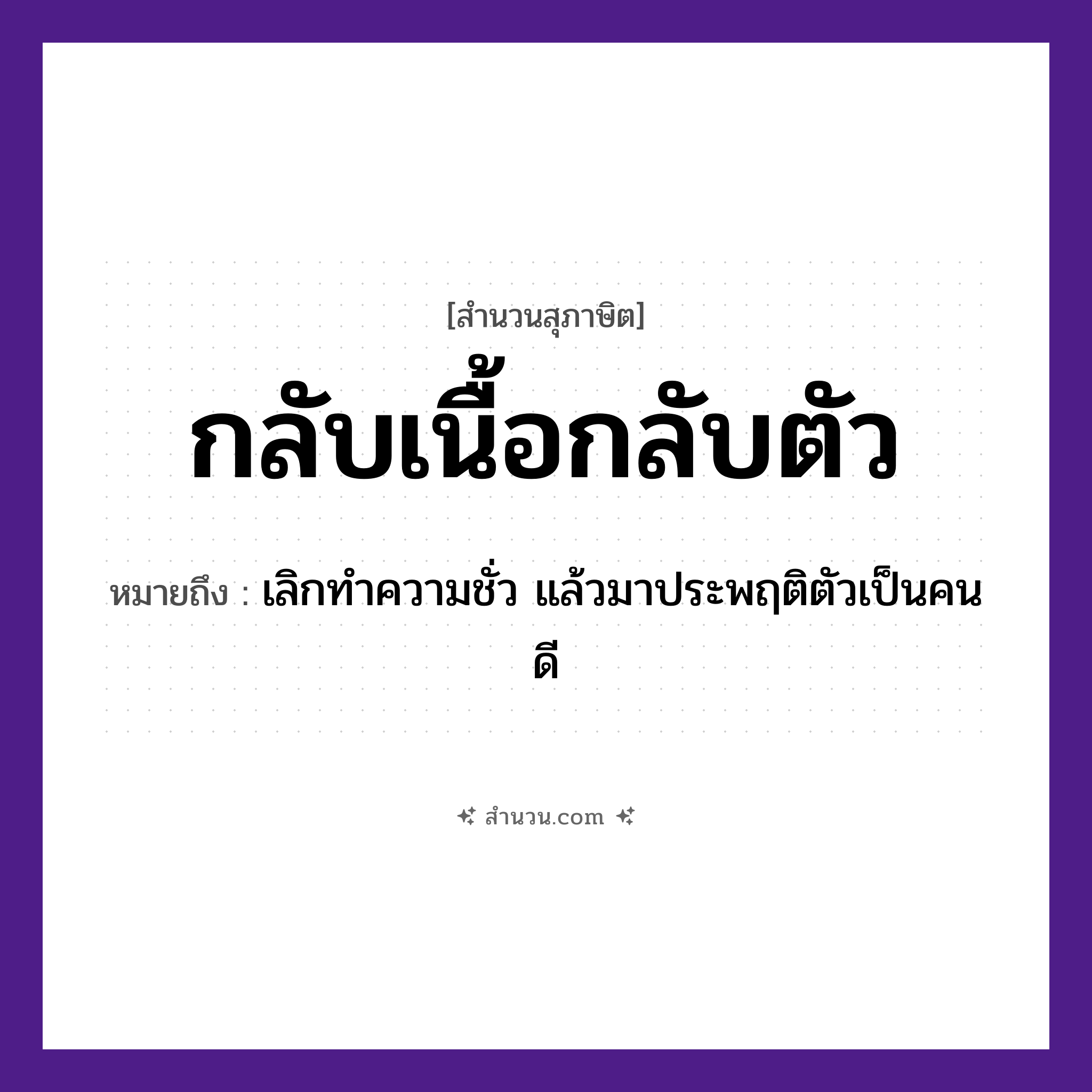 สำนวนไทย: กลับเนื้อกลับตัว หมายถึง?, หมายถึง เลิกทำความชั่ว แล้วมาประพฤติตัวเป็นคนดี อวัยวะ ตัว