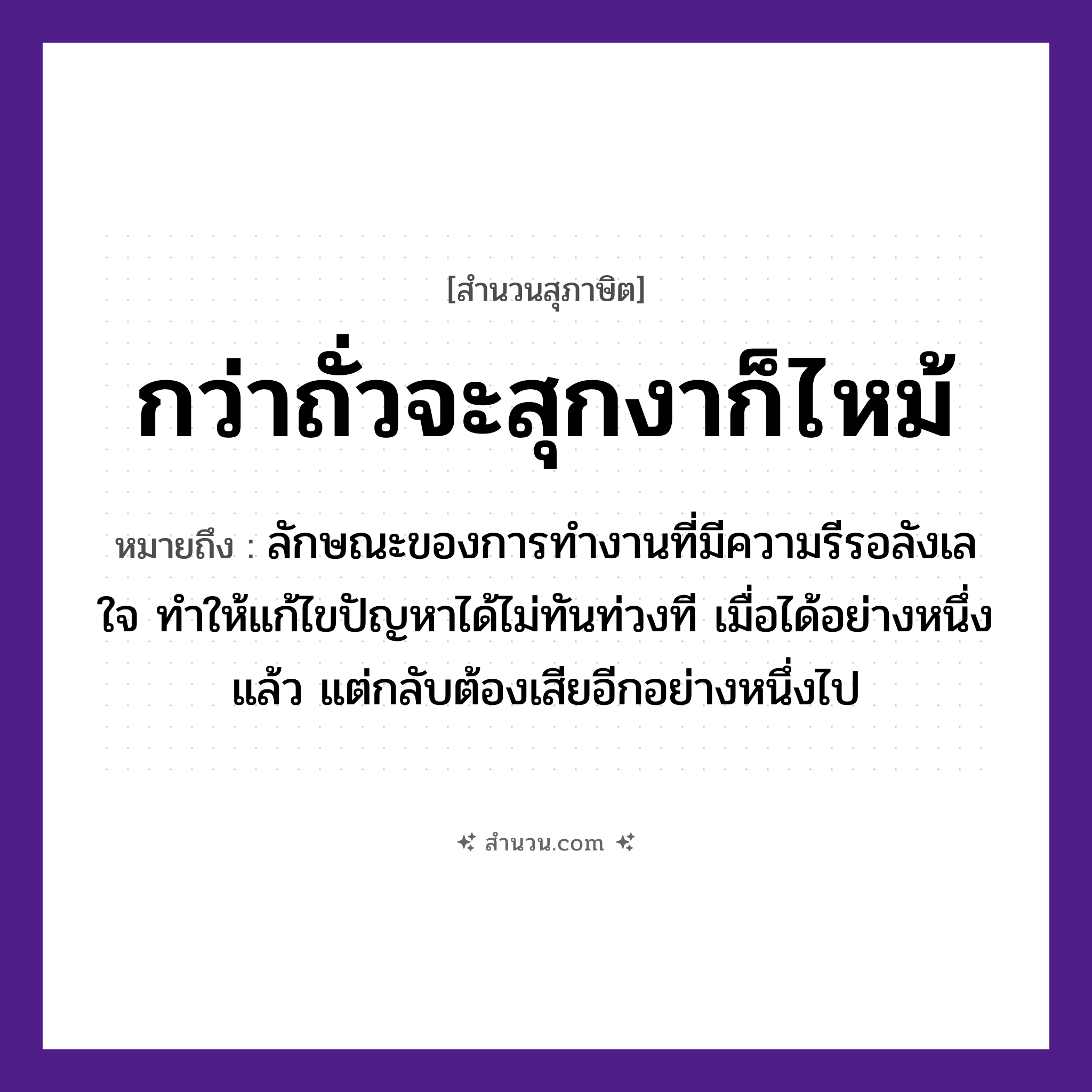 สำนวนไทย: กว่าถั่วจะสุกงาก็ไหม้ หมายถึง?, หมายถึง ลักษณะของการทำงานที่มีความรีรอลังเลใจ ทำให้แก้ไขปัญหาได้ไม่ทันท่วงที เมื่อได้อย่างหนึ่งแล้ว แต่กลับต้องเสียอีกอย่างหนึ่งไป อวัยวะ ใจ