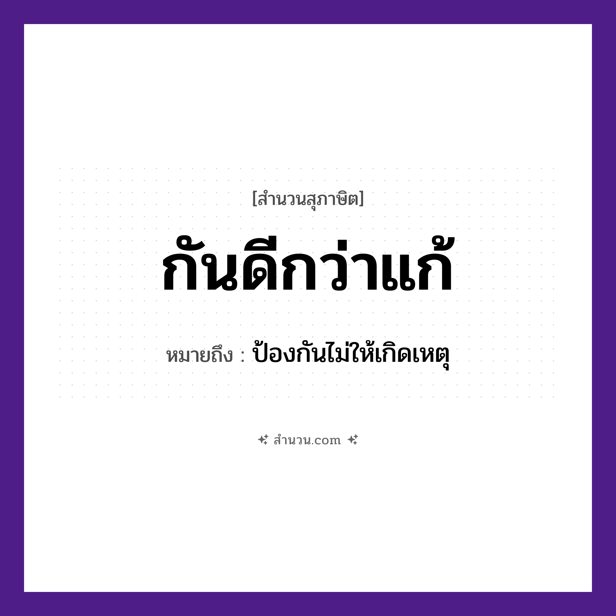 สำนวนไทย: กันดีกว่าแก้ หมายถึง?, หมายถึง ป้องกันไม่ให้เกิดเหตุ คำกริยา กัน, แก้ หมวด สุภาษิต