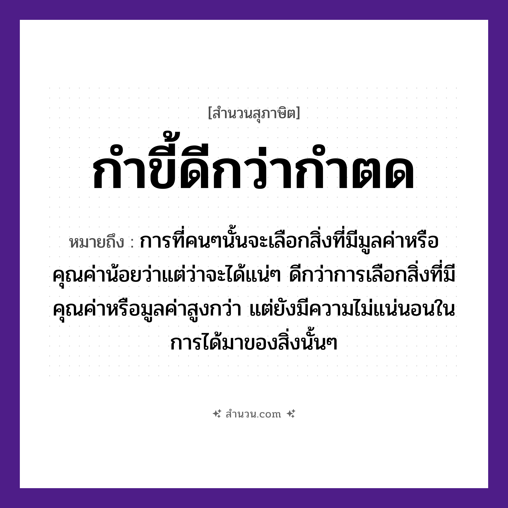 สำนวนไทย: กำขี้ดีกว่ากำตด หมายถึง?, หมายถึง การที่คนๆนั้นจะเลือกสิ่งที่มีมูลค่าหรือคุณค่าน้อยว่าแต่ว่าจะได้แน่ๆ ดีกว่าการเลือกสิ่งที่มีคุณค่าหรือมูลค่าสูงกว่า แต่ยังมีความไม่แน่นอนในการได้มาของสิ่งนั้นๆ คำกริยา นอน คำนาม คน