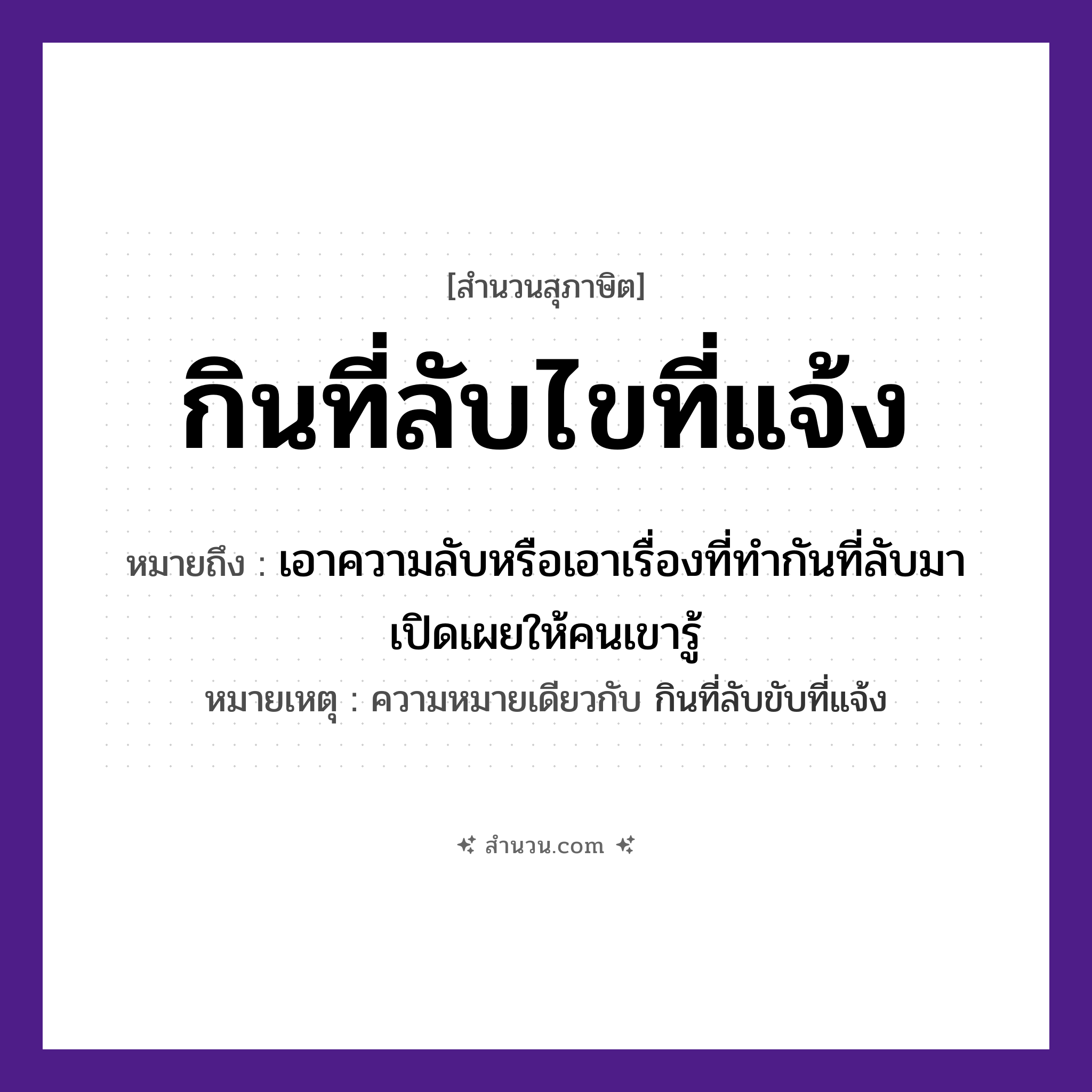 สำนวนไทย: กินที่ลับไขที่แจ้ง หมายถึง?, หมายถึง เอาความลับหรือเอาเรื่องที่ทำกันที่ลับมาเปิดเผยให้คนเขารู้ หมายเหตุ ความหมายเดียวกับ กินที่ลับขับที่แจ้ง คำนาม คน