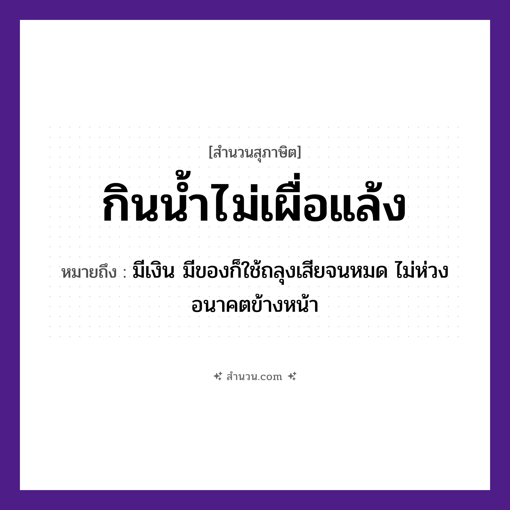 สำนวนไทย: กินน้ำไม่เผื่อแล้ง หมายถึง?, หมายถึง มีเงิน มีของก็ใช้ถลุงเสียจนหมด ไม่ห่วงอนาคตข้างหน้า