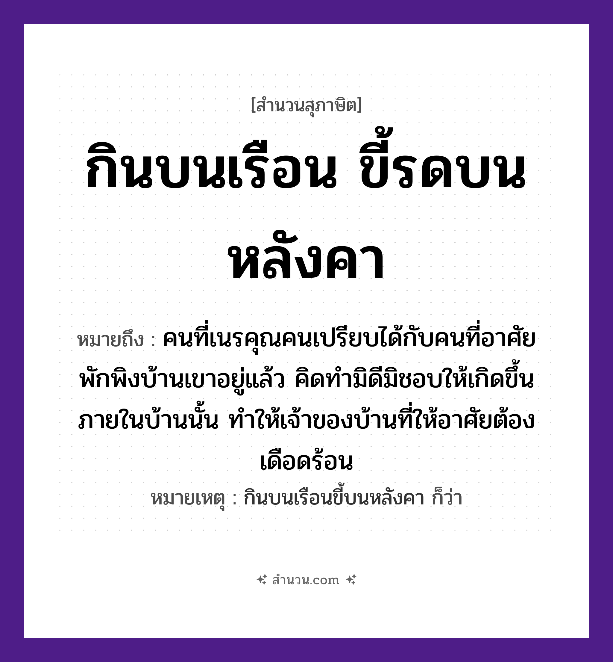 สำนวนไทย: กินบนเรือน ขี้รดบนหลังคา หมายถึง?, หมายถึง คนที่เนรคุณคน ที่มา เปรียบได้กับคนที่อาศัยพักพิงบ้านเขาอยู่แล้ว คิดทำมิดีมิชอบให้เกิดขึ้นภายในบ้านนั้น ทำให้เจ้าของบ้านที่ให้อาศัยต้องเดือดร้อน หมายเหตุ กินบนเรือนขี้บนหลังคา ก็ว่า คำนาม คน