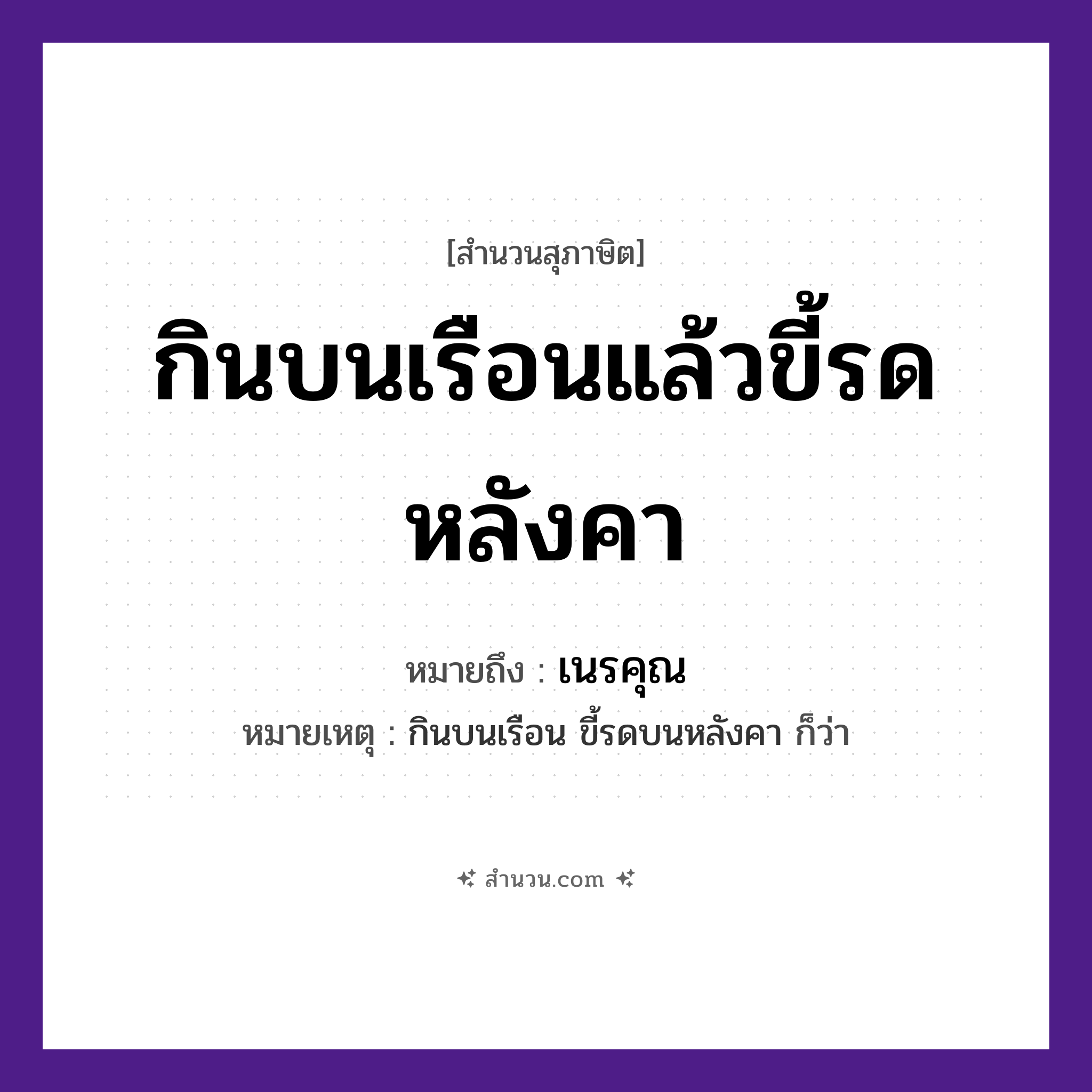 สำนวนไทย: กินบนเรือนแล้วขี้รดหลังคา หมายถึง?, หมายถึง เนรคุณ หมายเหตุ กินบนเรือน ขี้รดบนหลังคา ก็ว่า