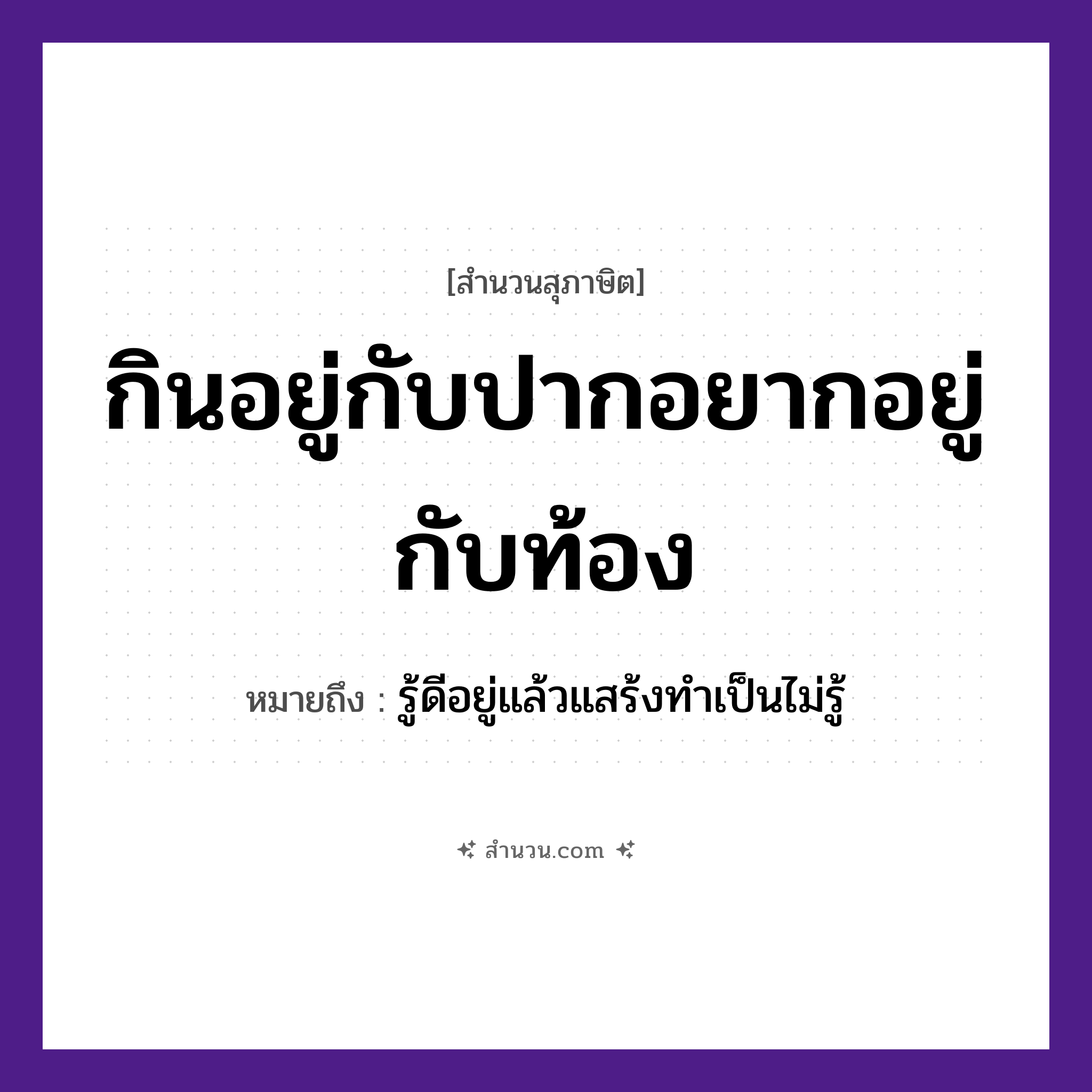 สำนวนไทย: กินอยู่กับปากอยากอยู่กับท้อง หมายถึง?, หมายถึง รู้ดีอยู่แล้วแสร้งทําเป็นไม่รู้ คำกริยา กิน, อยู่, อยาก อวัยวะ ปาก, ท้อง หมวด สุภาษิต