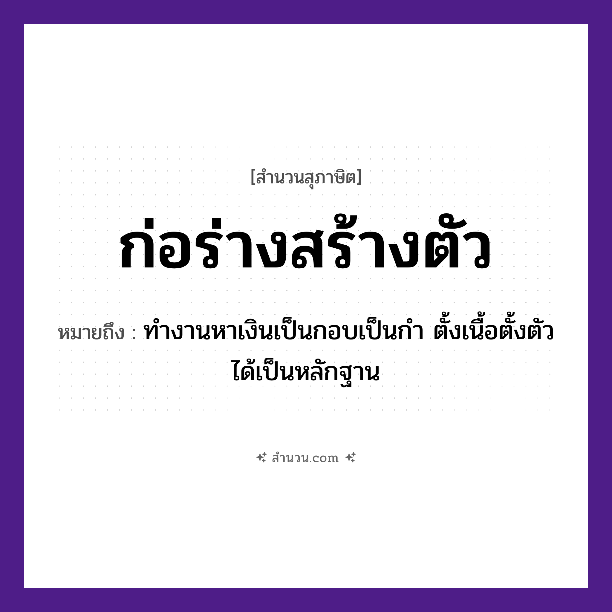 สำนวนไทย: ก่อร่างสร้างตัว หมายถึง?, หมายถึง ทำงานหาเงินเป็นกอบเป็นกำ ตั้งเนื้อตั้งตัวได้เป็นหลักฐาน