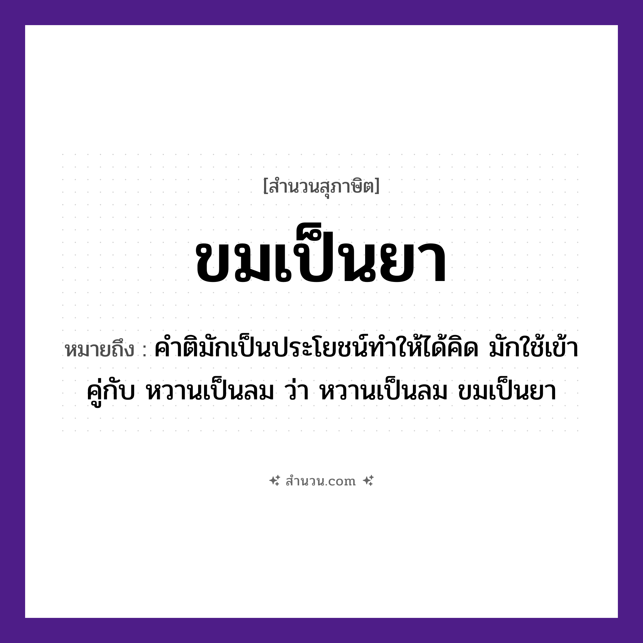 สำนวนไทย: ขมเป็นยา หมายถึง?, หมายถึง คำติมักเป็นประโยชน์ทำให้ได้คิด มักใช้เข้าคู่กับ หวานเป็นลม ว่า หวานเป็นลม ขมเป็นยา อาหาร ขม สิ่งของ ยา หมวด สุภาษิต