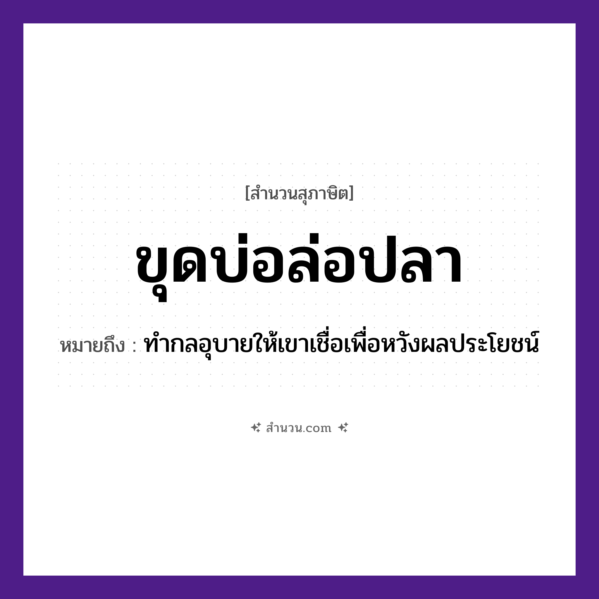 สำนวนไทย: ขุดบ่อล่อปลา หมายถึง?, หมายถึง ทำกลอุบายให้เขาเชื่อเพื่อหวังผลประโยชน์