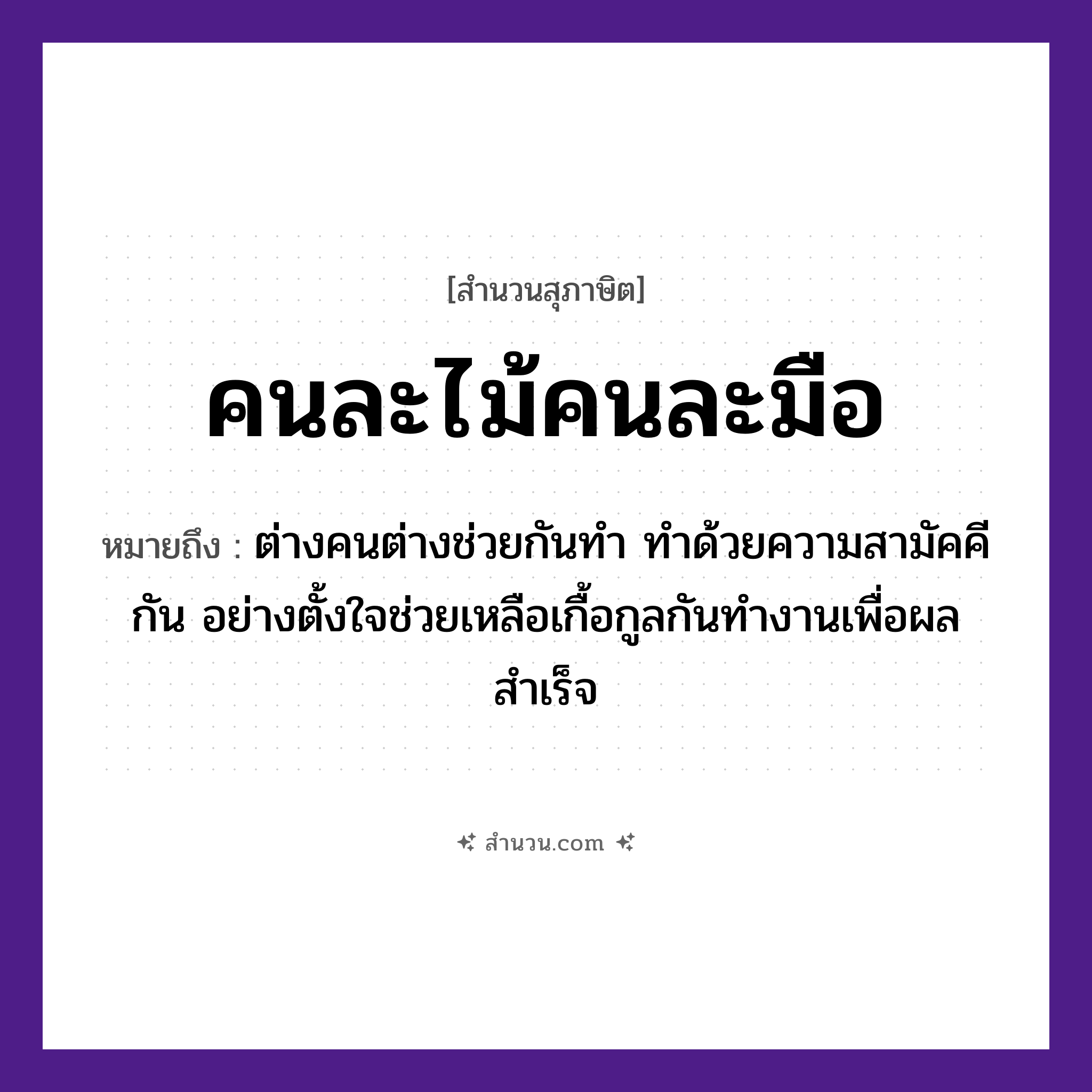 สำนวนไทย: คนละไม้คนละมือ หมายถึง?, หมายถึง ต่างคนต่างช่วยกันทำ ทำด้วยความสามัคคีกัน อย่างตั้งใจช่วยเหลือเกื้อกูลกันทำงานเพื่อผลสำเร็จ คำนาม คน, ไม้, มือ คำกริยา ช่วย หมวด สุภาษิต