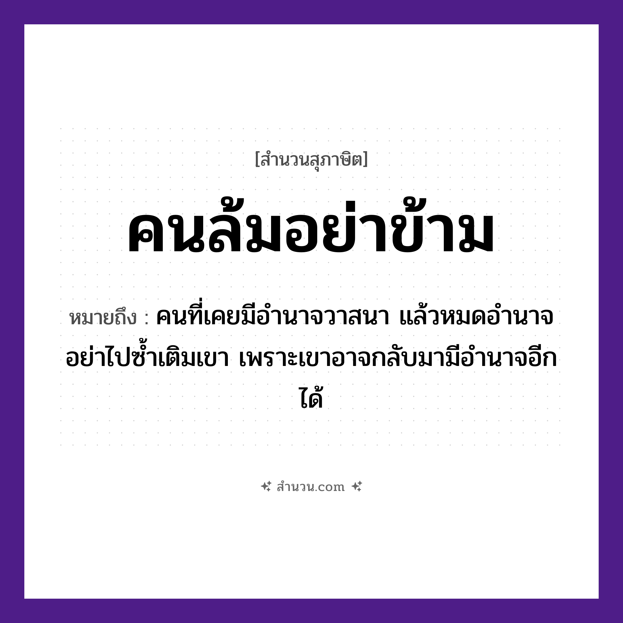 สำนวนไทย: คนล้มอย่าข้าม หมายถึง?, หมายถึง คนที่เคยมีอำนาจวาสนา แล้วหมดอำนาจ อย่าไปซ้ำเติมเขา เพราะเขาอาจกลับมามีอำนาจอีกได้ คำนาม คน คำกริยา ล้ม, ข้าม หมวด สุภาษิต