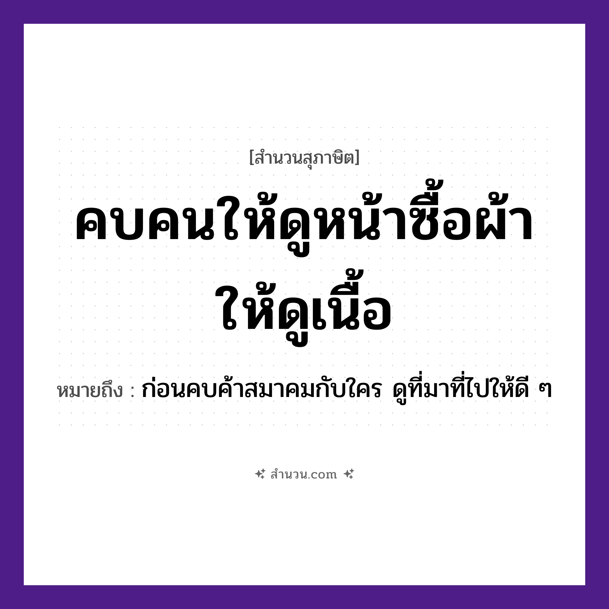 สำนวนไทย: คบคนให้ดูหน้าซื้อผ้าให้ดูเนื้อ หมายถึง?, หมายถึง ก่อนคบค้าสมาคมกับใคร ดูที่มาที่ไปให้ดี ๆ คำนาม คน อวัยวะ หน้า, เนื้อ