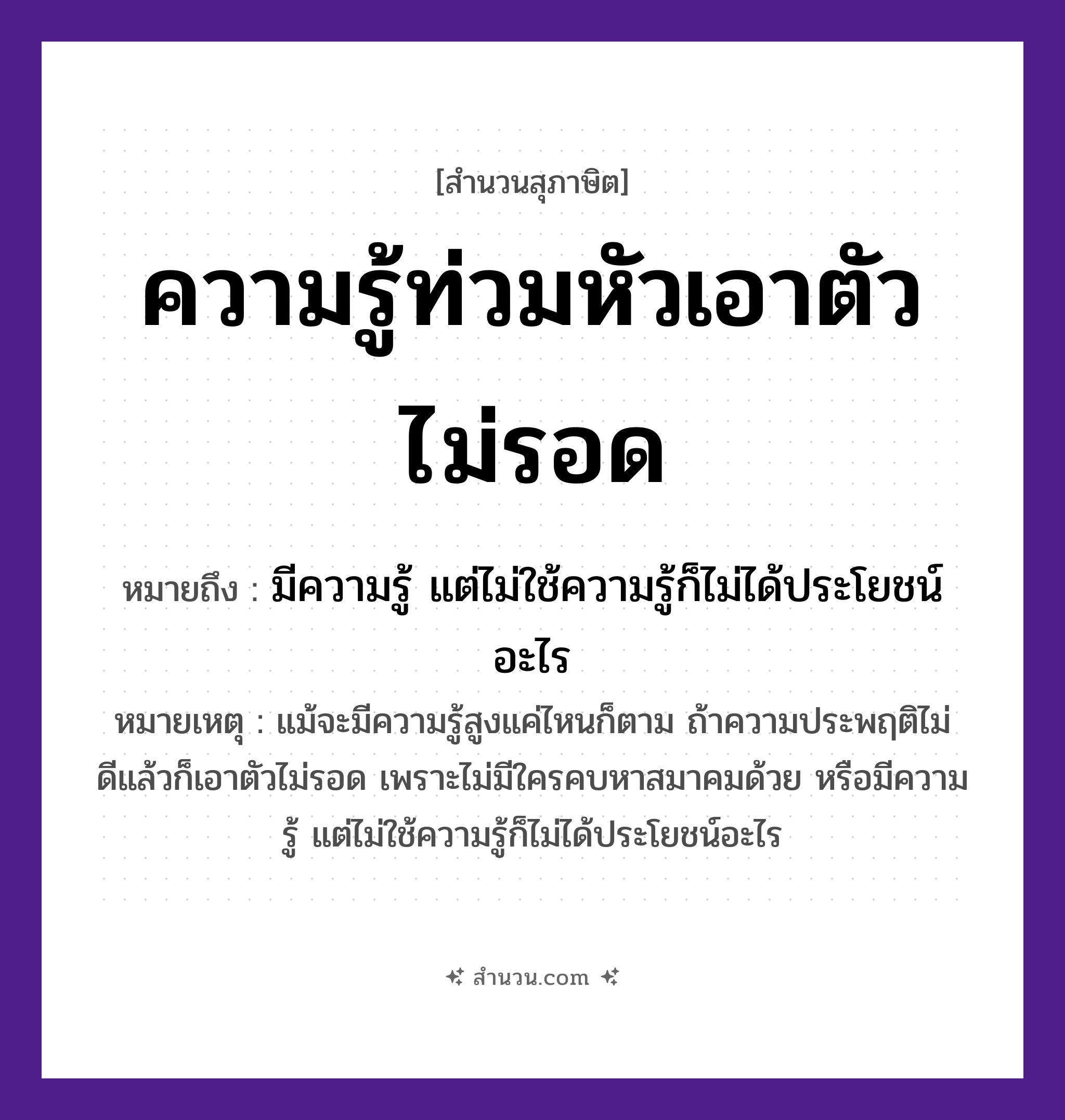 สำนวนไทย: ความรู้ท่วมหัวเอาตัวไม่รอด หมายถึง?, หมายถึง มีความรู้ แต่ไม่ใช้ความรู้ก็ไม่ได้ประโยชน์อะไร หมายเหตุ แม้จะมีความรู้สูงแค่ไหนก็ตาม ถ้าความประพฤติไม่ดีแล้วก็เอาตัวไม่รอด เพราะไม่มีใครคบหาสมาคมด้วย หรือมีความรู้ แต่ไม่ใช้ความรู้ก็ไม่ได้ประโยชน์อะไร อวัยวะ ตัว