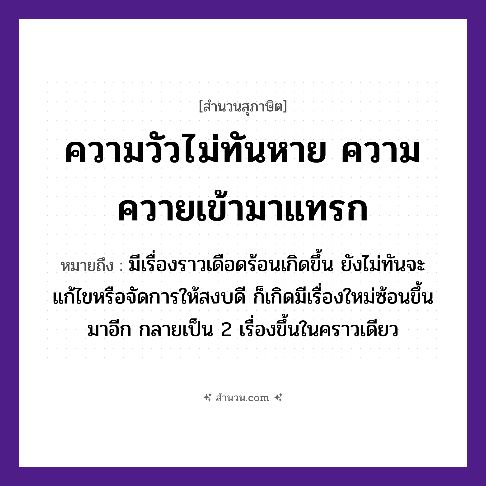 สำนวนไทย: ความวัวไม่ทันหาย ความควายเข้ามาแทรก หมายถึง?, หมายถึง มีเรื่องราวเดือดร้อนเกิดขึ้น ยังไม่ทันจะแก้ไขหรือจัดการให้สงบดี ก็เกิดมีเรื่องใหม่ซ้อนขึ้นมาอีก กลายเป็น 2 เรื่องขึ้นในคราวเดียว สัตว์ วัว