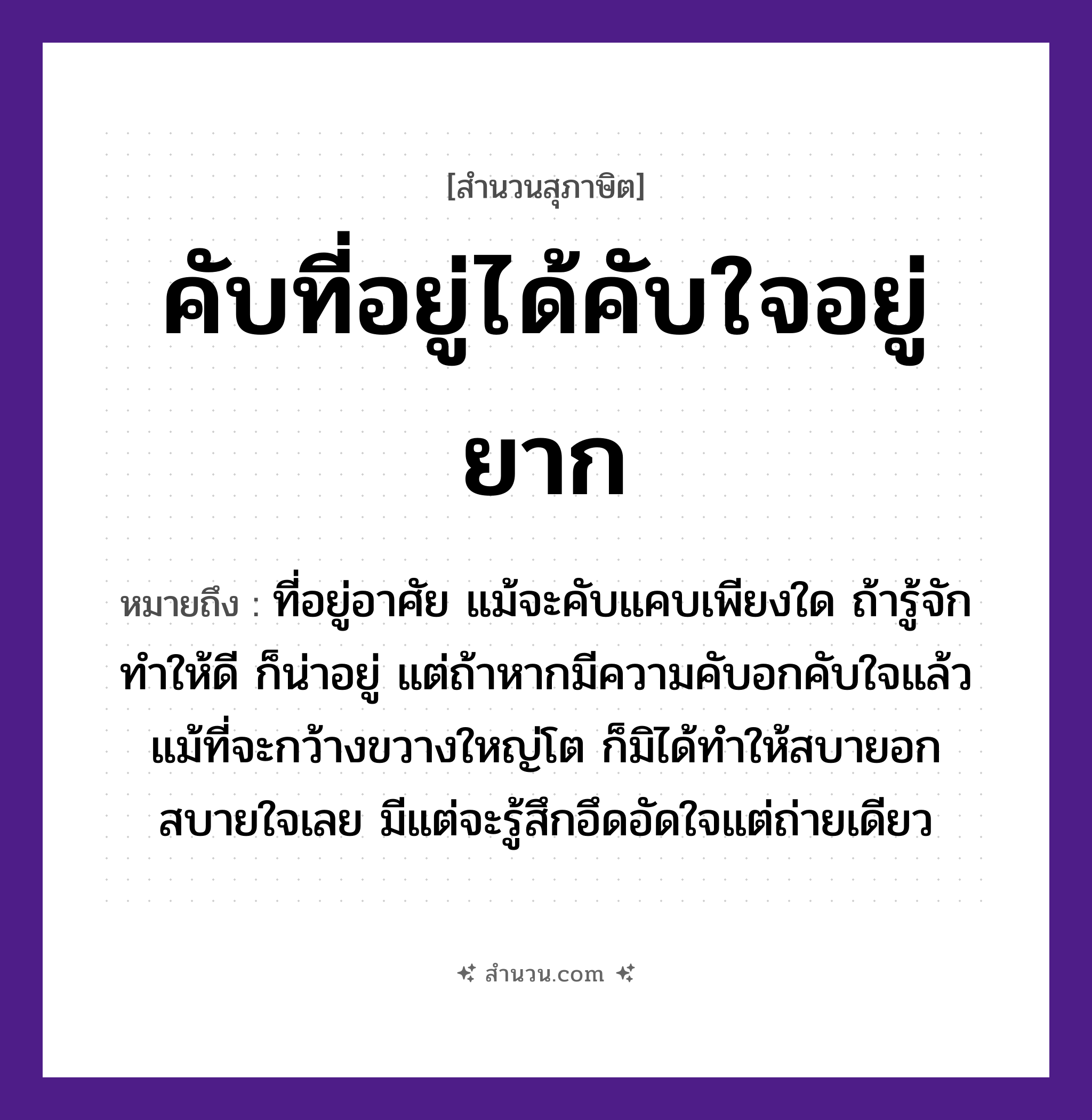 สำนวนไทย: คับที่อยู่ได้คับใจอยู่ยาก หมายถึง?, หมายถึง ที่อยู่อาศัย แม้จะคับแคบเพียงใด ถ้ารู้จักทำให้ดี ก็น่าอยู่ แต่ถ้าหากมีความคับอกคับใจแล้ว แม้ที่จะกว้างขวางใหญ่โต ก็มิได้ทำให้สบายอกสบายใจเลย มีแต่จะรู้สึกอึดอัดใจแต่ถ่ายเดียว อวัยวะ ใจ