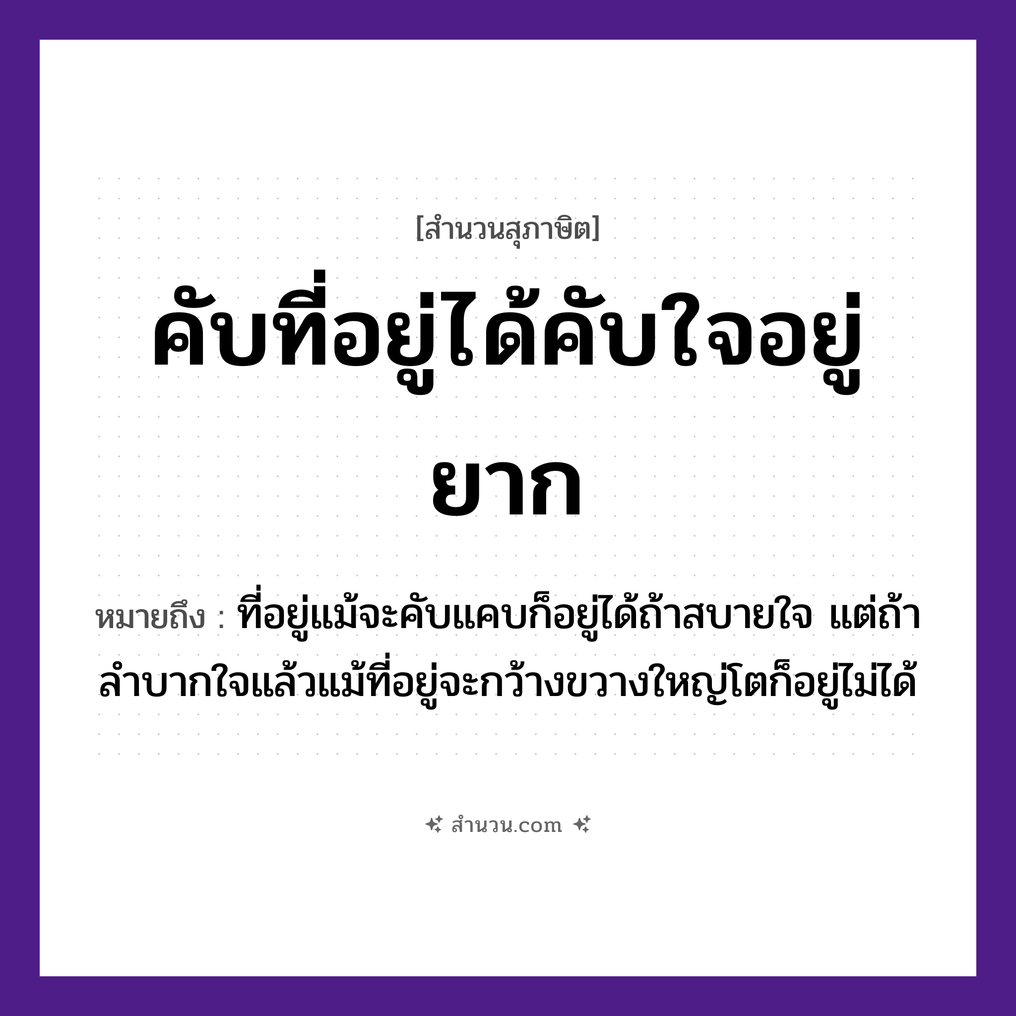 สำนวนไทย: คับที่อยู่ได้คับใจอยู่ยาก หมายถึง?, หมายถึง ที่อยู่แม้จะคับแคบก็อยู่ได้ถ้าสบายใจ แต่ถ้าลำบากใจแล้วแม้ที่อยู่จะกว้างขวางใหญ่โตก็อยู่ไม่ได้ คำนาม ที่, ใจ คำกริยา คับ, อยู่, ได้, ยาก หมวด สุภาษิต