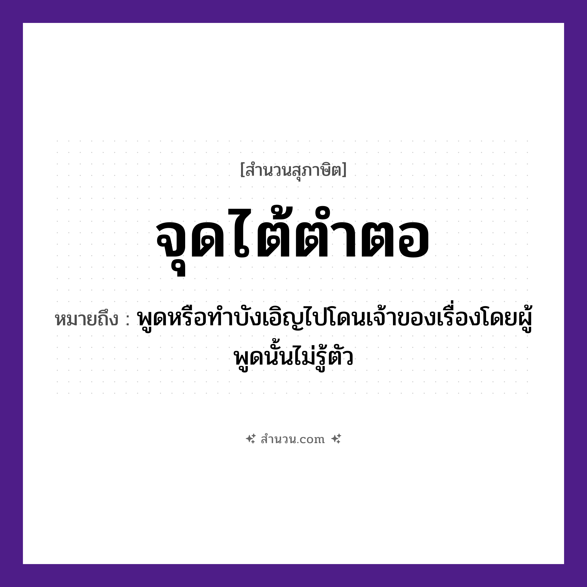 สำนวนไทย: จุดไต้ตำตอ หมายถึง?, หมายถึง พูดหรือทำบังเอิญไปโดนเจ้าของเรื่องโดยผู้พูดนั้นไม่รู้ตัว