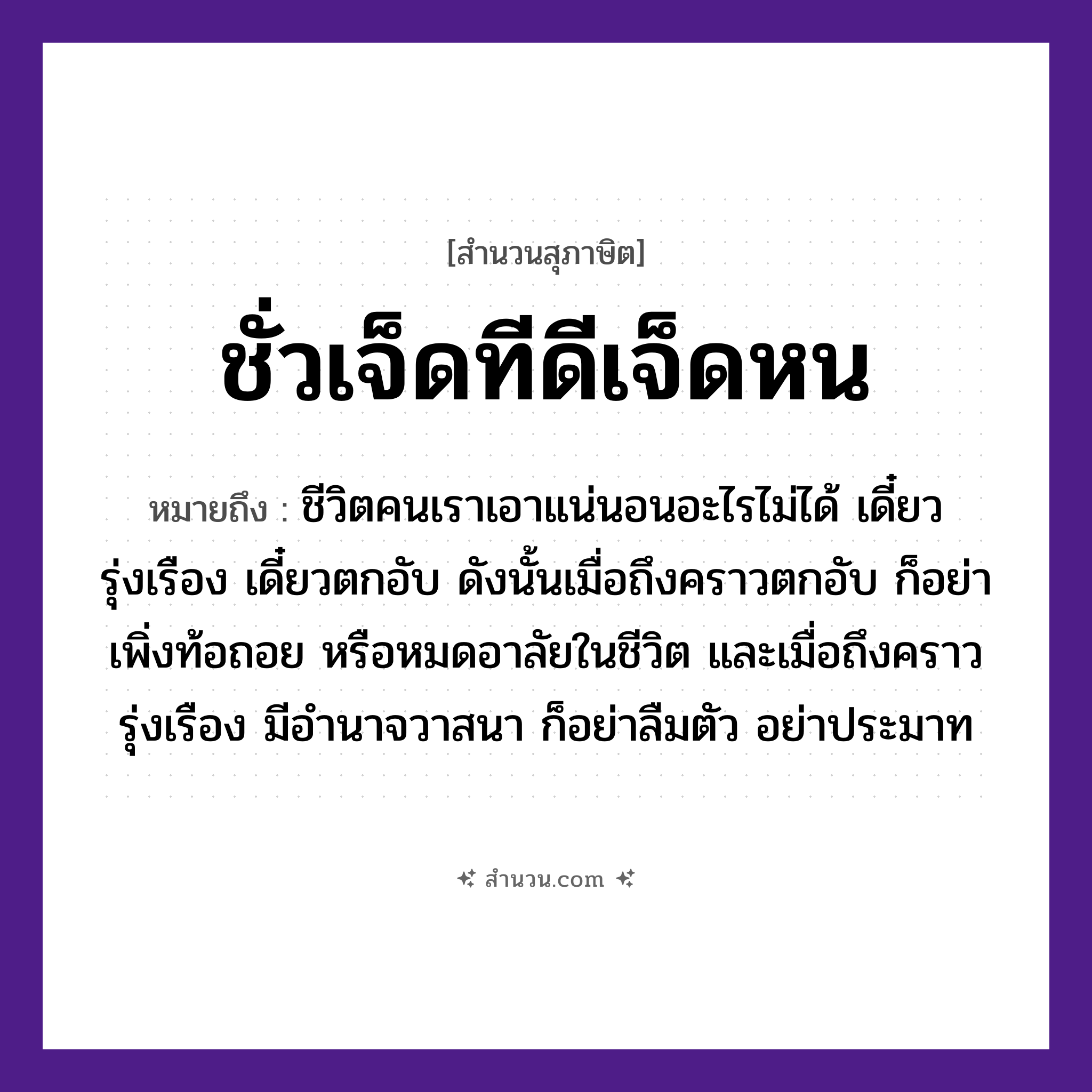 สำนวนไทย: ชั่วเจ็ดทีดีเจ็ดหน หมายถึง?, หมายถึง ชีวิตคนเราเอาแน่นอนอะไรไม่ได้ เดี๋ยวรุ่งเรือง เดี๋ยวตกอับ ดังนั้นเมื่อถึงคราวตกอับ ก็อย่าเพิ่งท้อถอย หรือหมดอาลัยในชีวิต และเมื่อถึงคราวรุ่งเรือง มีอำนาจวาสนา ก็อย่าลืมตัว อย่าประมาท คำนาม คน อวัยวะ ตัว คำกริยา นอน