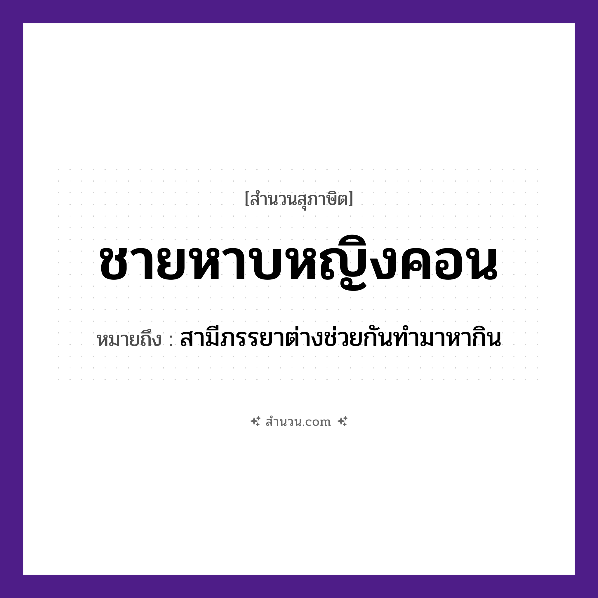 สำนวนไทย: ชายหาบหญิงคอน หมายถึง?, หมายถึง สามีภรรยาต่างช่วยกันทำมาหากิน อาชีพ ชาย, หญิง คำกริยา หาบ, คอน สิ่งของ ไม้หาบ, คอน หมวด สุภาษิต