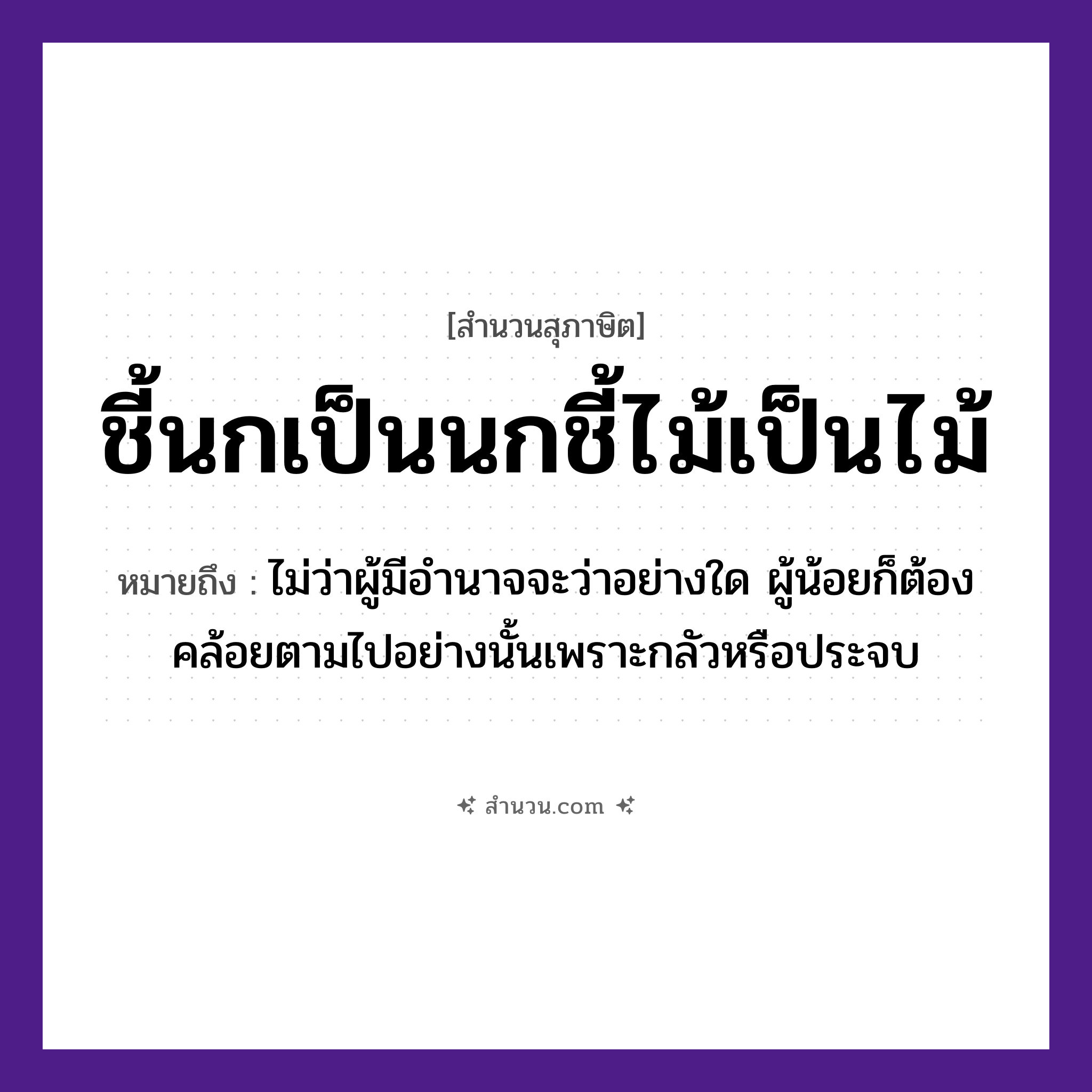 สำนวนไทย: ชี้นกเป็นนกชี้ไม้เป็นไม้ หมายถึง?, หมายถึง ไม่ว่าผู้มีอํานาจจะว่าอย่างใด ผู้น้อยก็ต้องคล้อยตามไปอย่างนั้นเพราะกลัวหรือประจบ คำกริยา ชี้ ธรรมชาติ ไม้ สัตว์ นก หมวด สุภาษิต