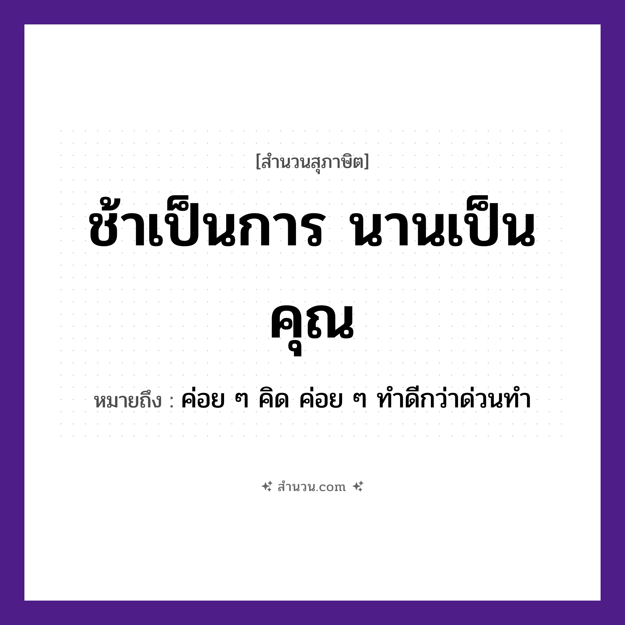 สำนวนไทย: ช้าเป็นการ นานเป็นคุณ หมายถึง?, หมายถึง ค่อย ๆ คิด ค่อย ๆ ทําดีกว่าด่วนทํา คำนาม การ, คุณ คำกริยา ช้า หมวด สุภาษิต