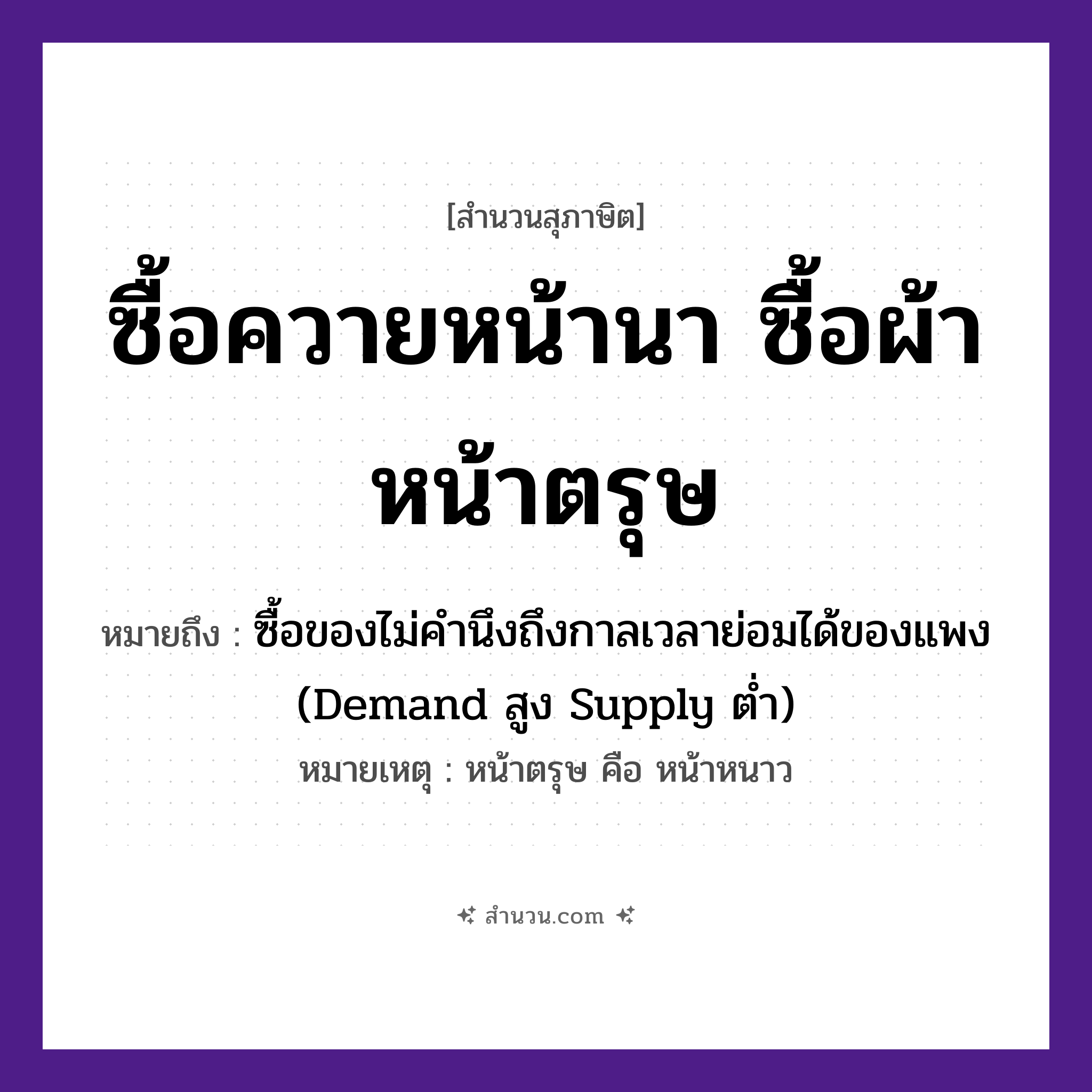 สำนวนไทย: ซื้อควายหน้านา ซื้อผ้าหน้าตรุษ หมายถึง?, หมายถึง ซื้อของไม่คำนึงถึงกาลเวลาย่อมได้ของแพง (Demand สูง Supply ต่ำ) หมายเหตุ หน้าตรุษ คือ หน้าหนาว อวัยวะ หน้า