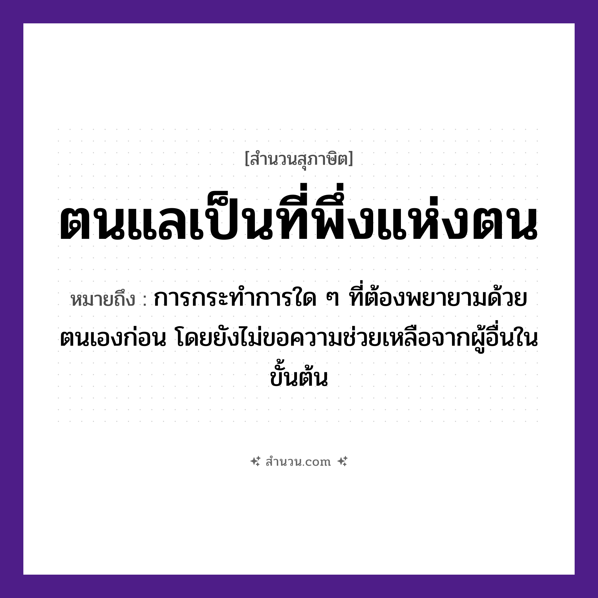 สำนวนไทย: ตนแลเป็นที่พึ่งแห่งตน หมายถึง?, หมายถึง การกระทำการใด ๆ ที่ต้องพยายามด้วยตนเองก่อน โดยยังไม่ขอความช่วยเหลือจากผู้อื่นในขั้นต้น