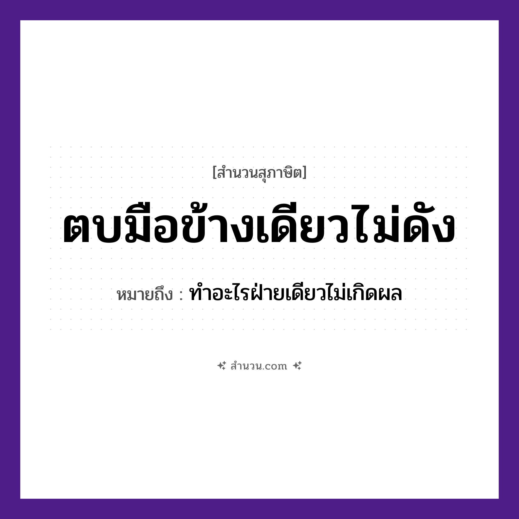 สำนวนไทย: ตบมือข้างเดียวไม่ดัง หมายถึง?, หมายถึง ทำอะไรฝ่ายเดียวไม่เกิดผล อวัยวะ มือ คำกริยา ตบ