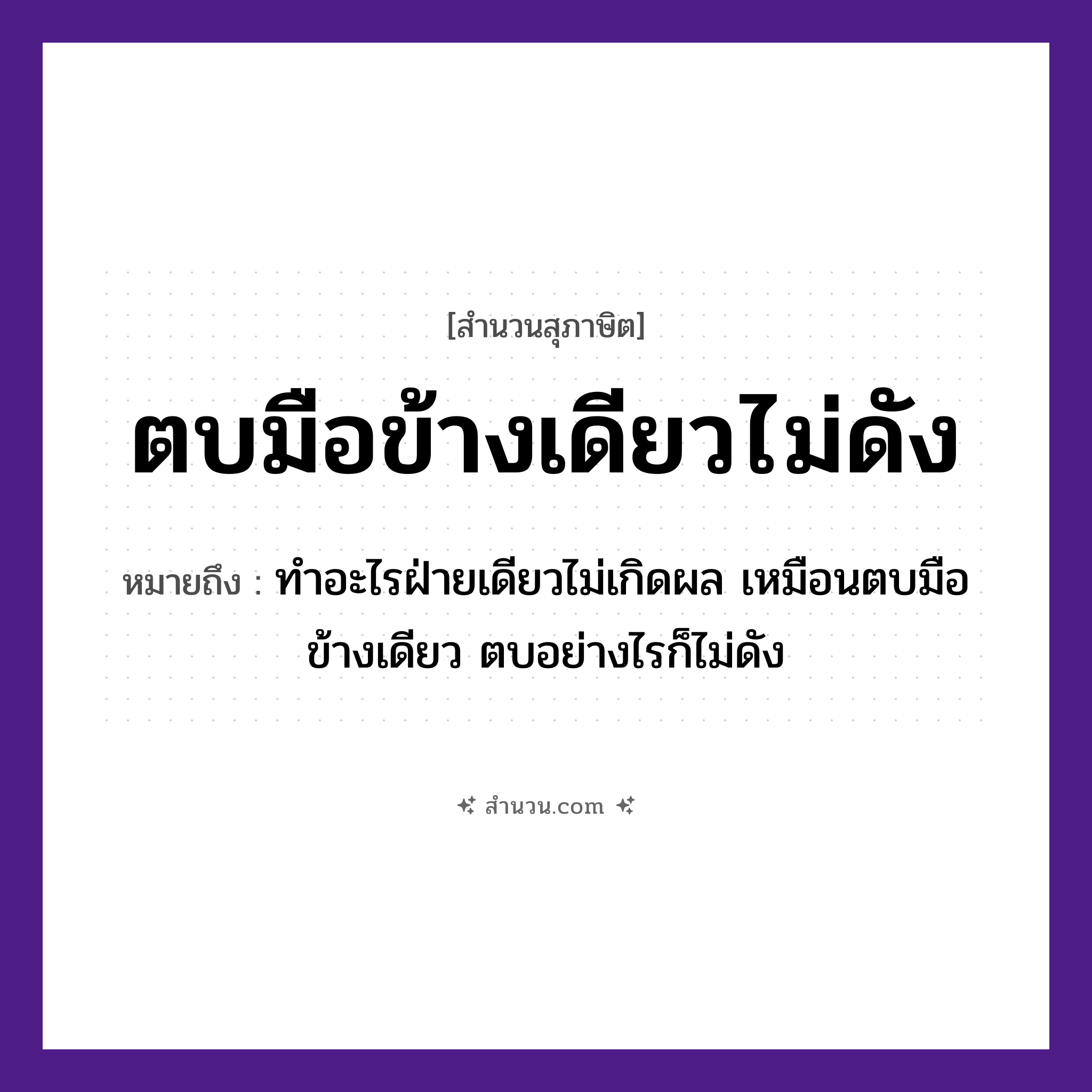 สำนวนไทย: ตบมือข้างเดียวไม่ดัง หมายถึง?, หมายถึง ทำอะไรฝ่ายเดียวไม่เกิดผล เหมือนตบมือข้างเดียว ตบอย่างไรก็ไม่ดัง คำนาม เสียง อวัยวะ มือ คำกริยา ตบ หมวด สุภาษิต