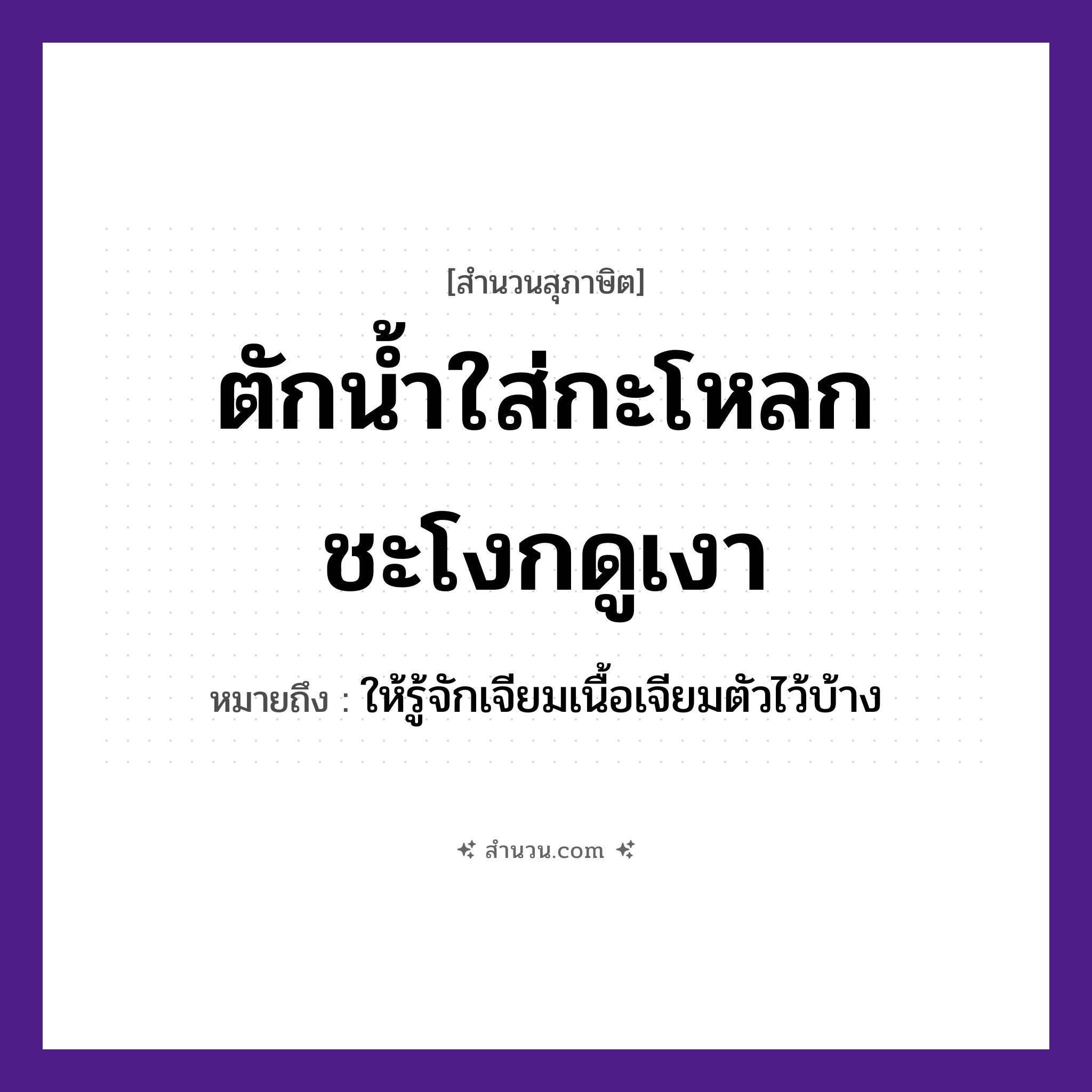 สำนวนไทย: ตักน้ำใส่กะโหลกชะโงกดูเงา หมายถึง?, หมายถึง ให้รู้จักเจียมเนื้อเจียมตัวไว้บ้าง คำกริยา ตัก, ชะโงก, ดู สิ่งของ กะโหลก, น้ำ ธรรมชาติ เงา หมวด สุภาษิต