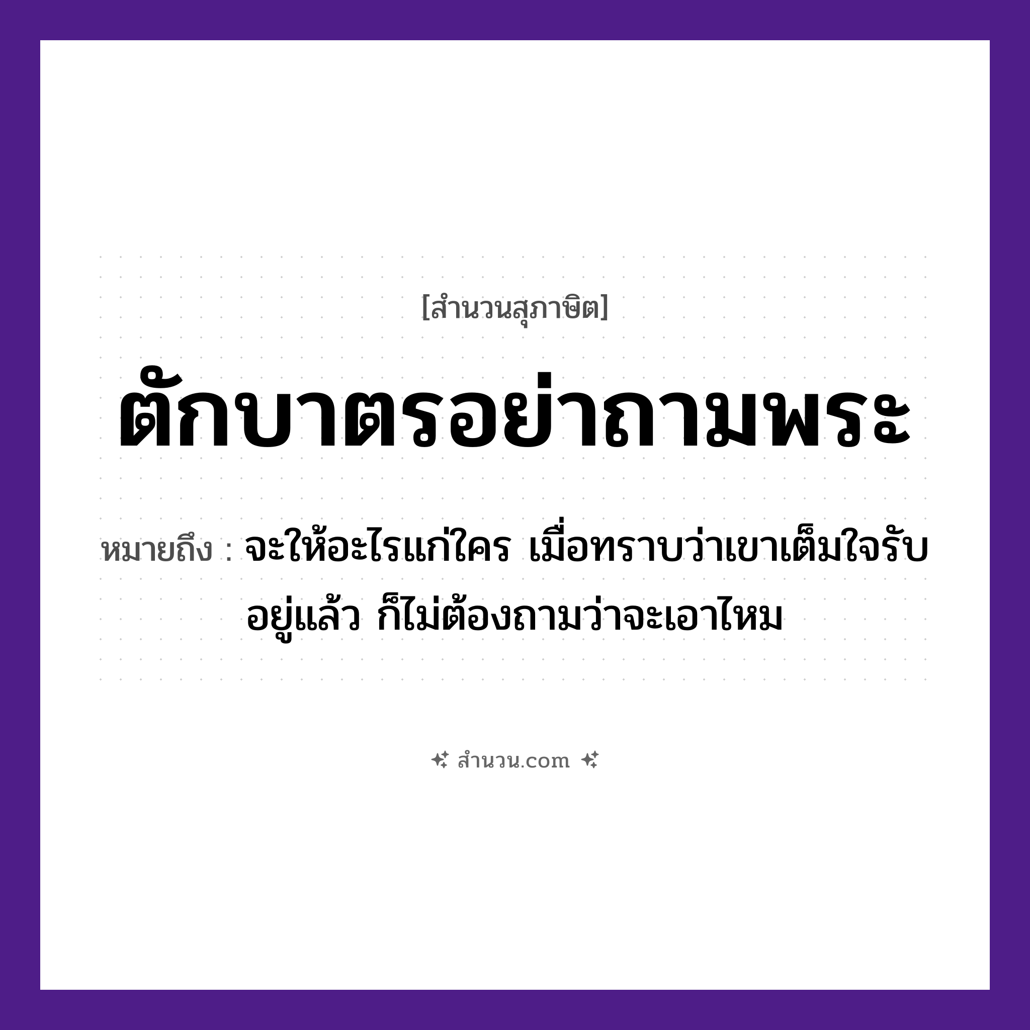สำนวนไทย: ตักบาตรอย่าถามพระ หมายถึง?, หมายถึง จะให้อะไรแก่ใคร เมื่อทราบว่าเขาเต็มใจรับอยู่แล้ว ก็ไม่ต้องถามว่าจะเอาไหม คำนาม พระ อาชีพ พระ อวัยวะ ใจ