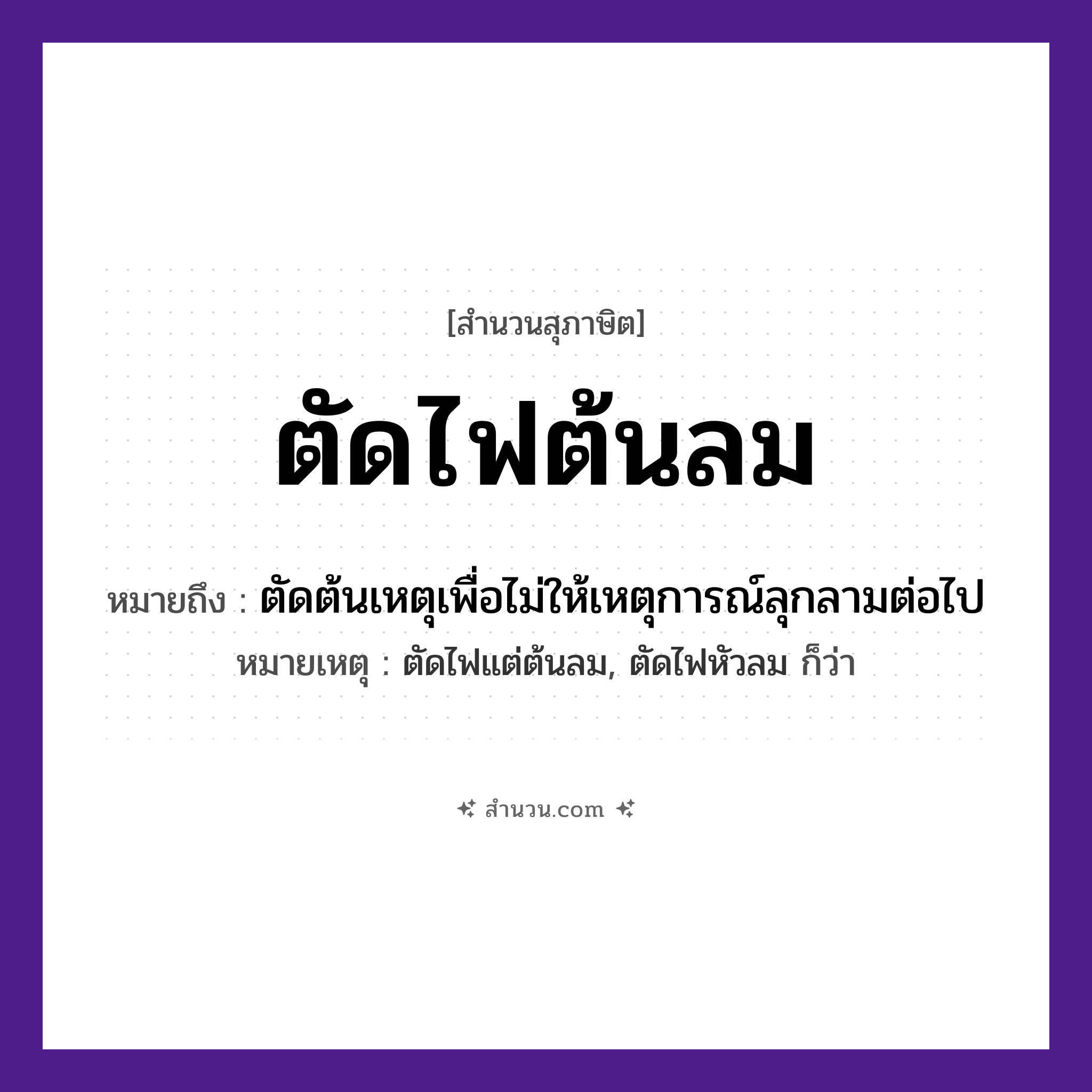 สำนวนไทย: ตัดไฟต้นลม หมายถึง?, หมายถึง ตัดต้นเหตุเพื่อไม่ให้เหตุการณ์ลุกลามต่อไป หมายเหตุ ตัดไฟแต่ต้นลม, ตัดไฟหัวลม ก็ว่า คำกริยา ตัด ธรรมชาติ ไฟ, ลม หมวด สุภาษิต