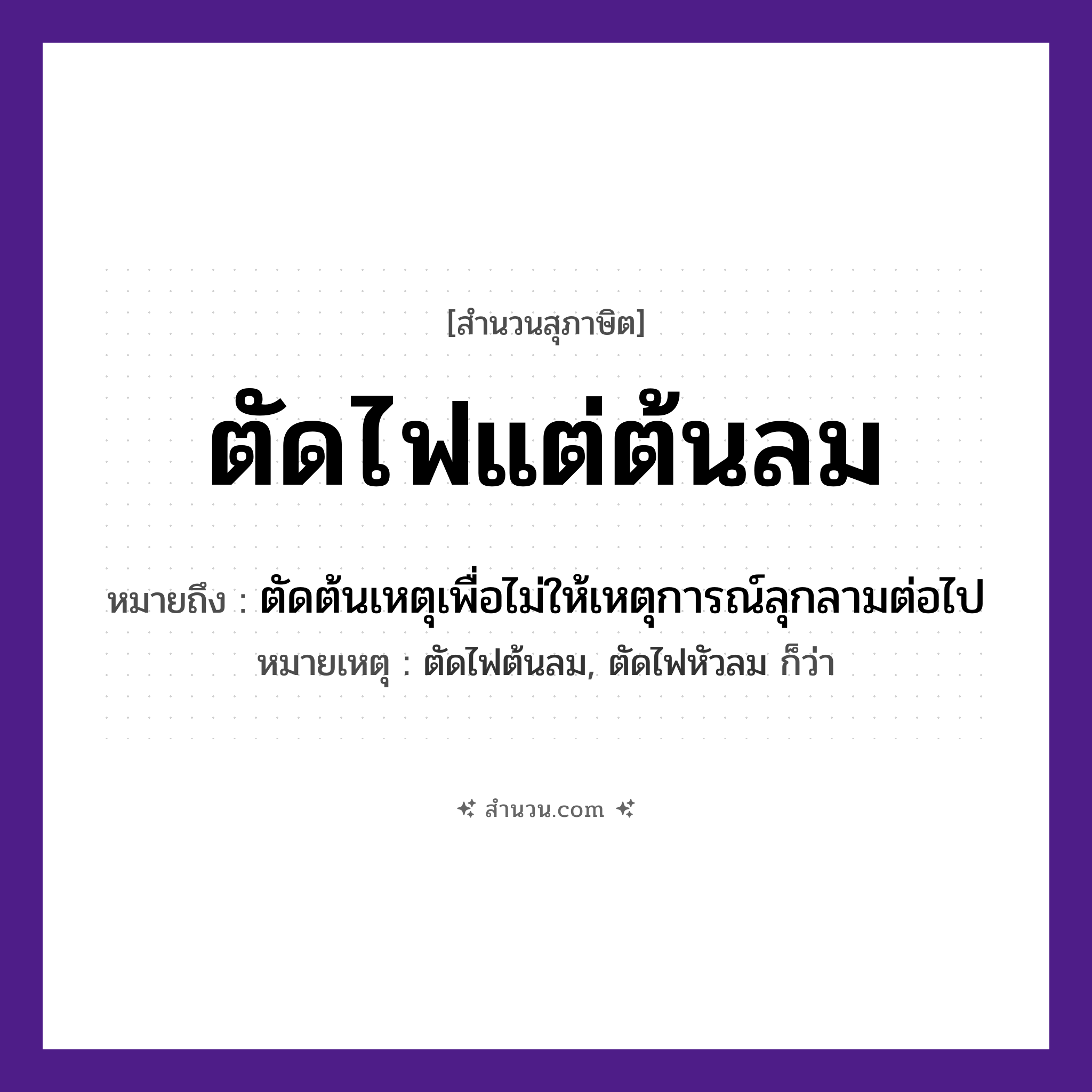 สำนวนไทย: ตัดไฟแต่ต้นลม หมายถึง?, หมายถึง ตัดต้นเหตุเพื่อไม่ให้เหตุการณ์ลุกลามต่อไป หมายเหตุ ตัดไฟต้นลม, ตัดไฟหัวลม ก็ว่า คำกริยา ตัด ธรรมชาติ ไฟ, ลม หมวด สุภาษิต