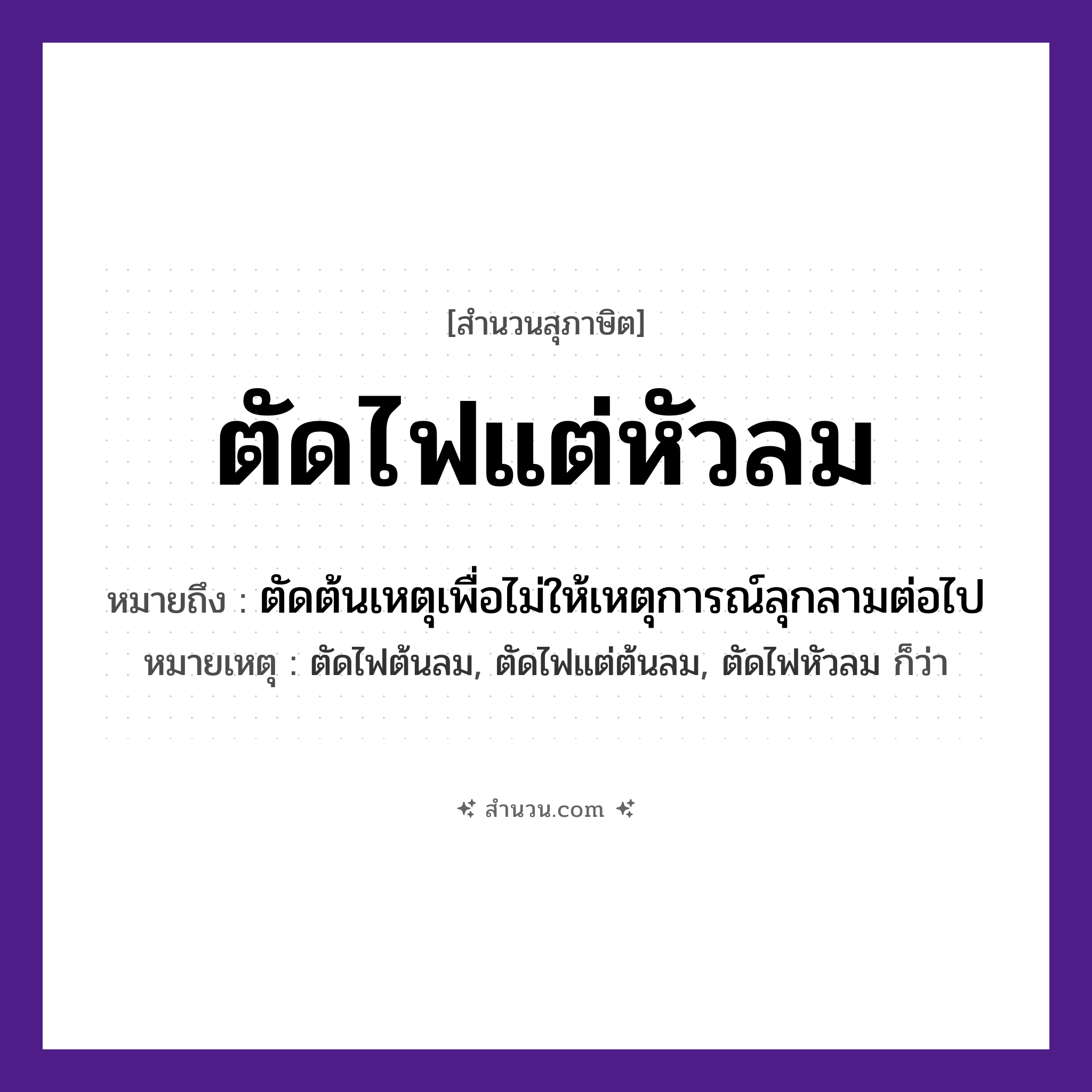 สำนวนไทย: ตัดไฟแต่หัวลม หมายถึง?, หมายถึง ตัดต้นเหตุเพื่อไม่ให้เหตุการณ์ลุกลามต่อไป หมายเหตุ ตัดไฟต้นลม, ตัดไฟแต่ต้นลม, ตัดไฟหัวลม ก็ว่า คำกริยา ตัด ธรรมชาติ ไฟ, ลม หมวด สุภาษิต