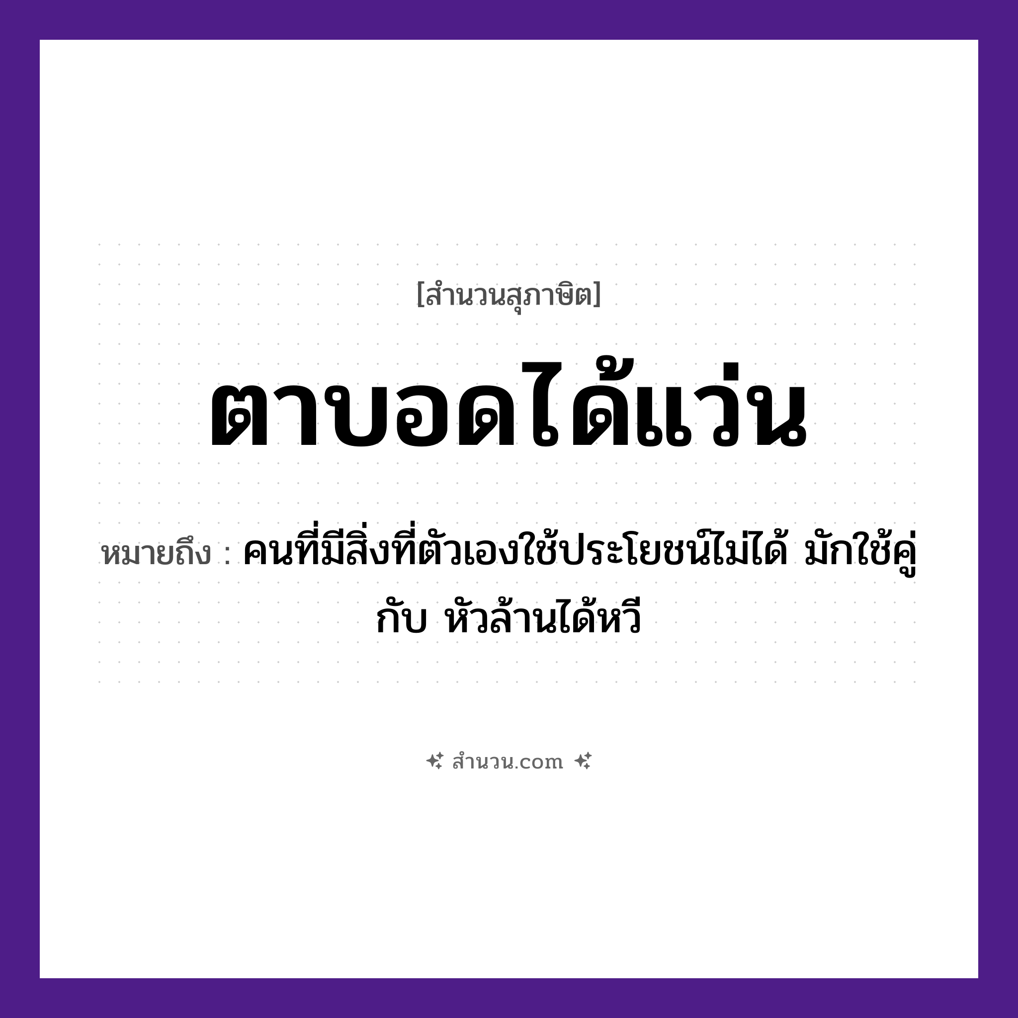 สำนวนไทย: ตาบอดได้แว่น หมายถึง?, หมายถึง คนที่มีสิ่งที่ตัวเองใช้ประโยชน์ไม่ได้ หมายเหตุ มักใช้คู่กับ หัวล้านได้หวี คำนาม คน