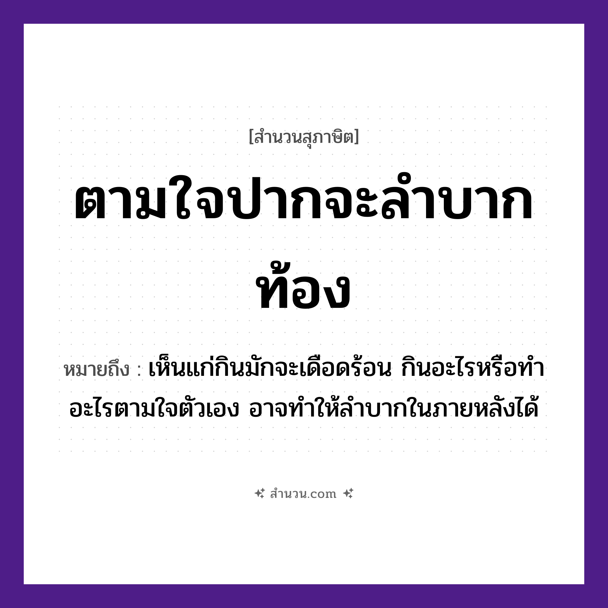 สำนวนไทย: ตามใจปากจะลำบากท้อง หมายถึง?, หมายถึง เห็นแก่กินมักจะเดือดร้อน กินอะไรหรือทำอะไรตามใจตัวเอง อาจทำให้ลำบากในภายหลังได้ อวัยวะ ปาก, ท้อง คำกริยา ตามใจ, ลำบาก หมวด สุภาษิต